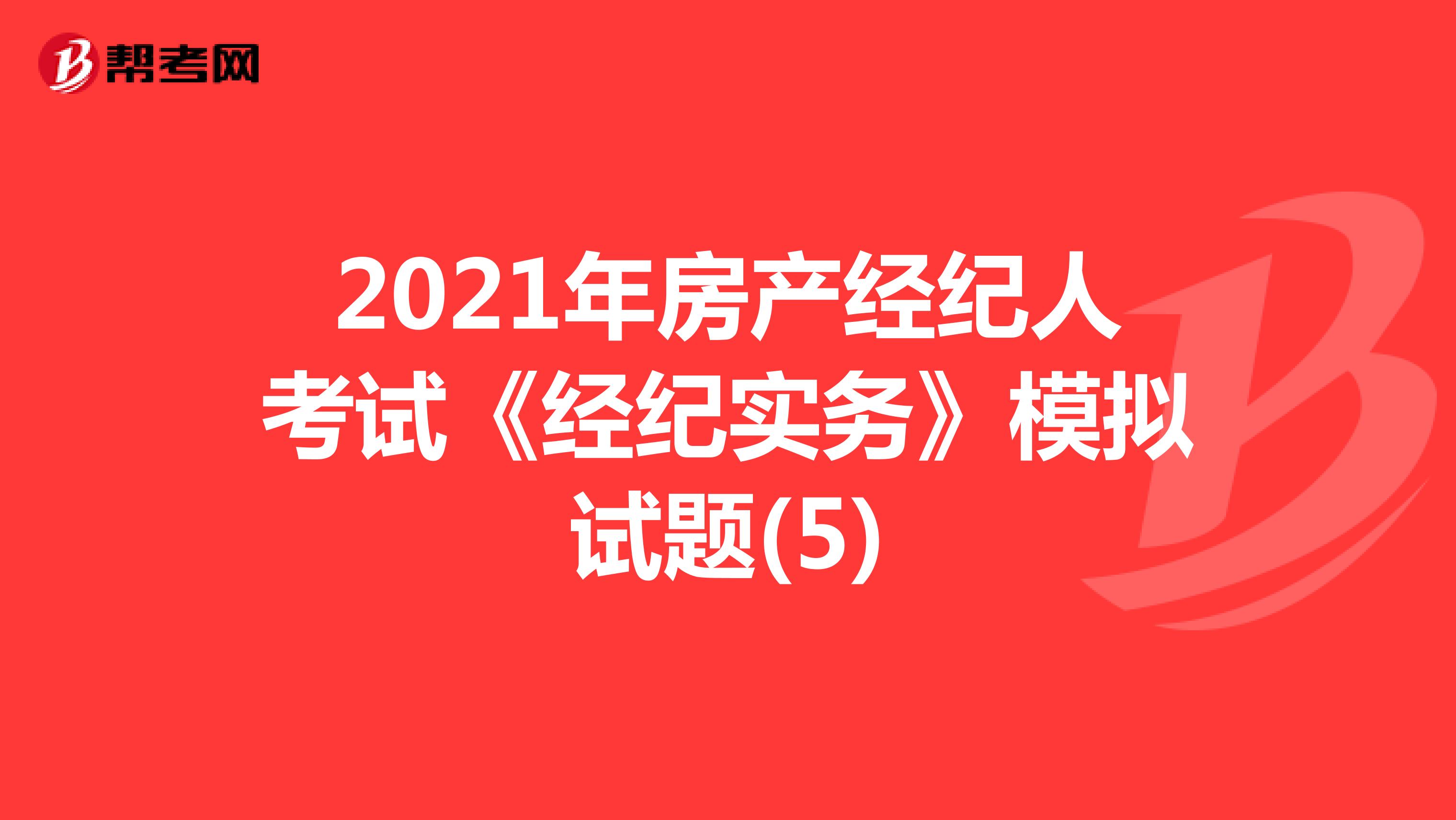 2021年房产经纪人考试《经纪实务》模拟试题(5)