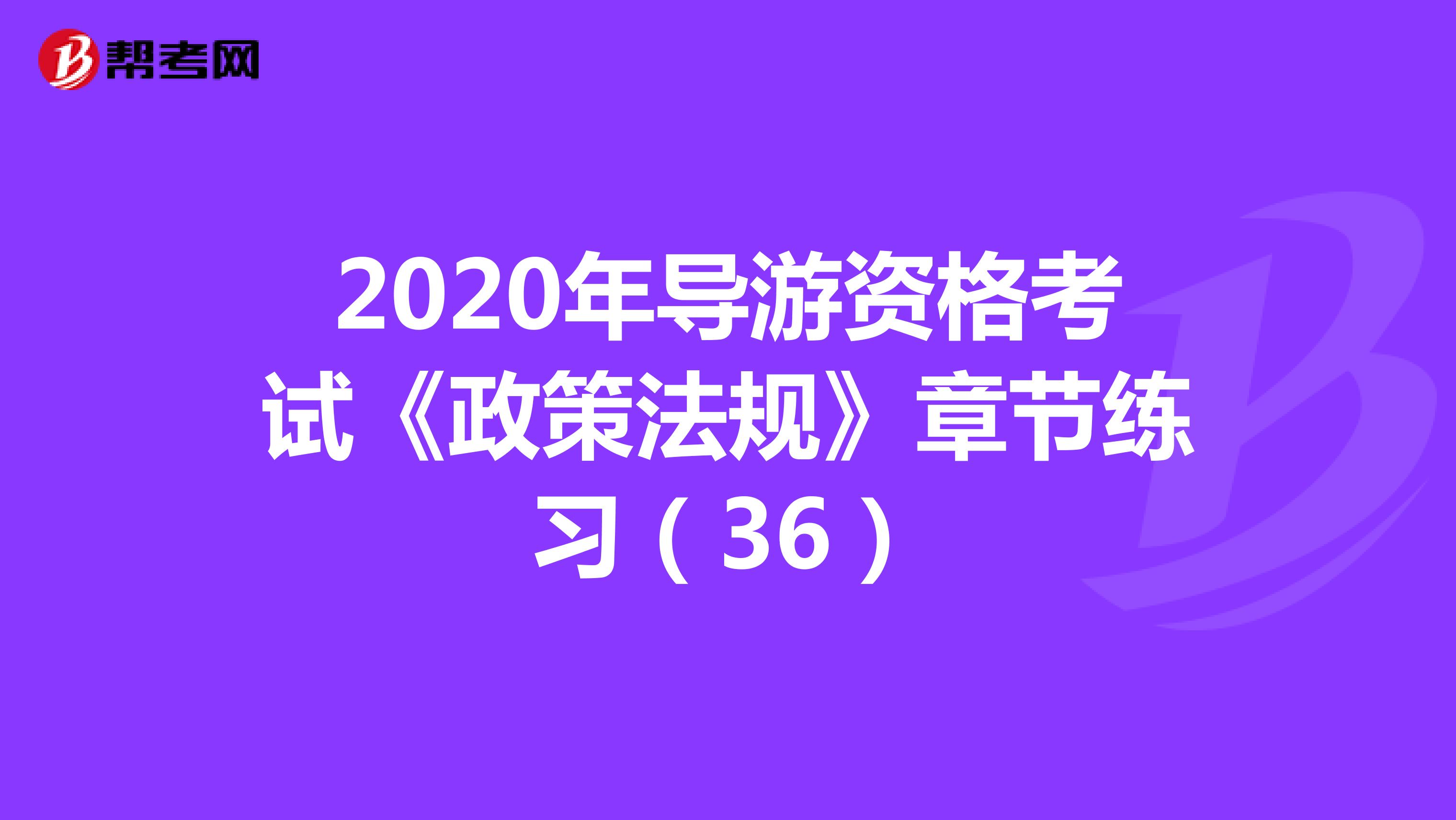 2020年导游资格考试《政策法规》章节练习（36）
