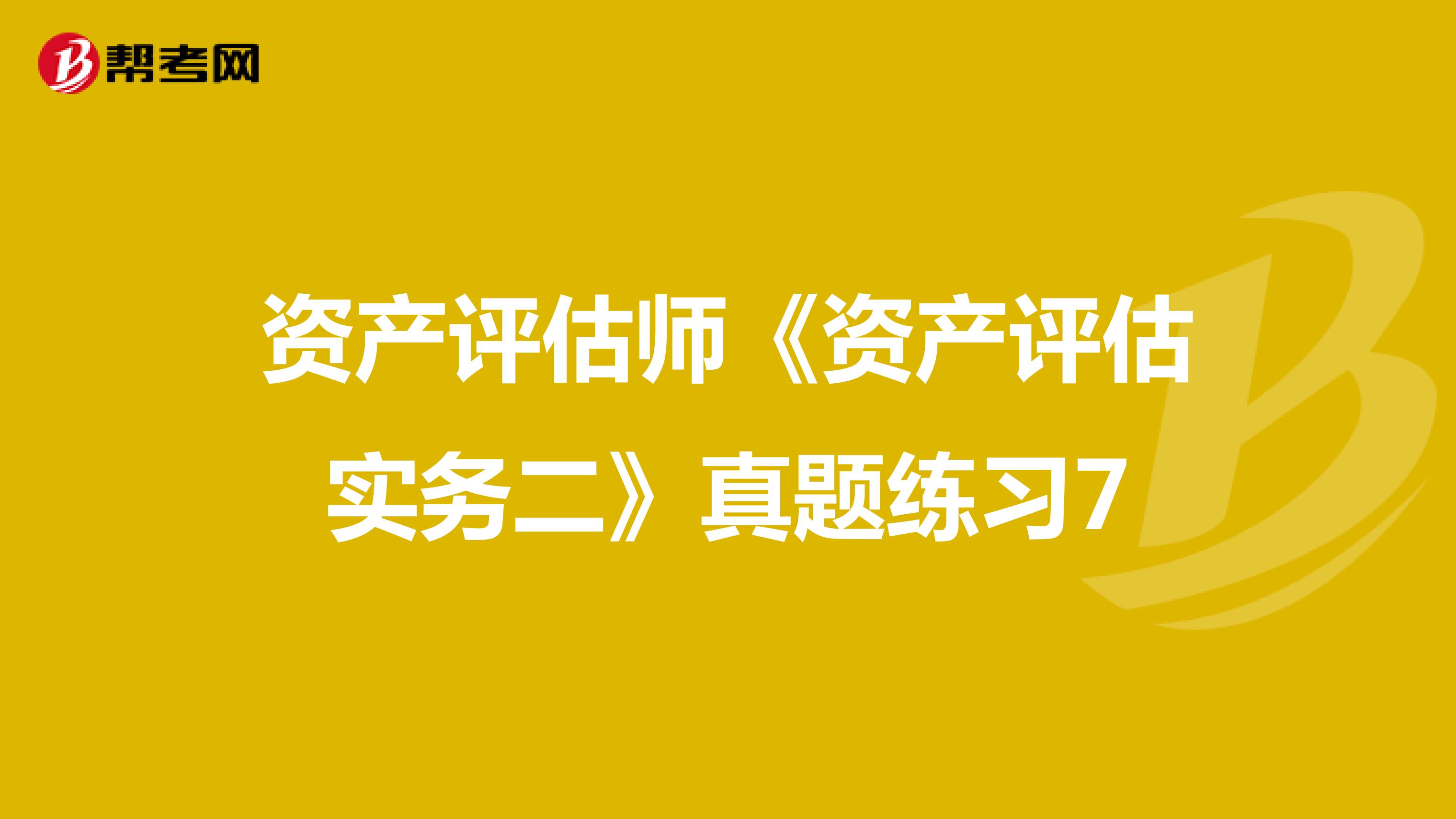 资产评估师《资产评估实务二》真题练习7