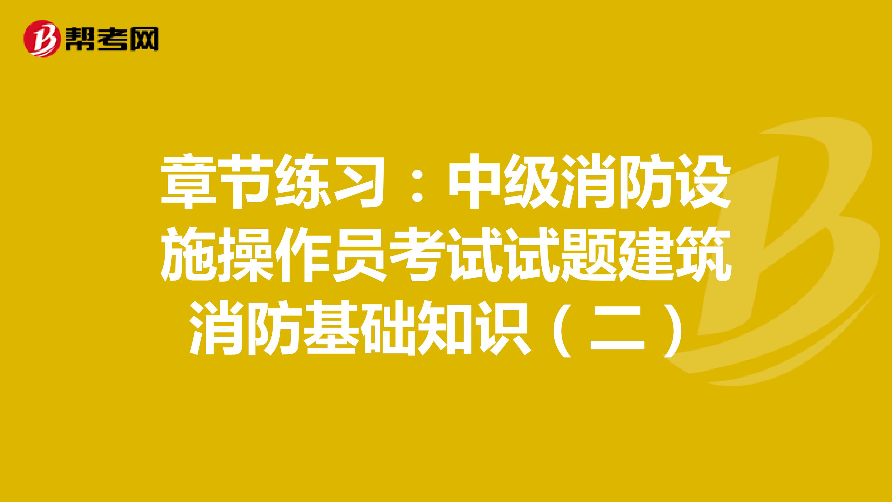章节练习：中级消防设施操作员考试试题建筑消防基础知识（二）