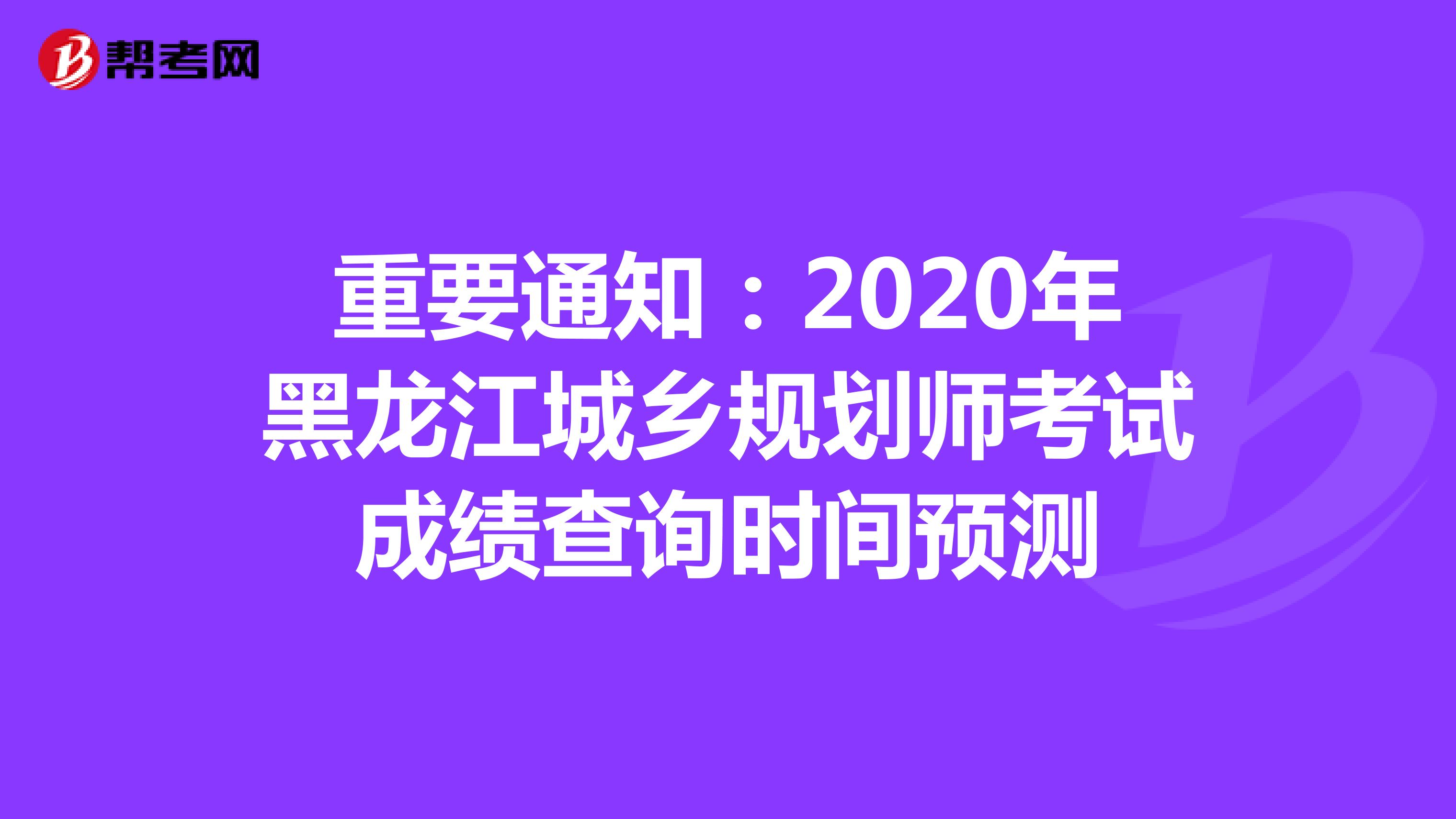 重要通知：2020年黑龙江城乡规划师考试成绩查询时间预测