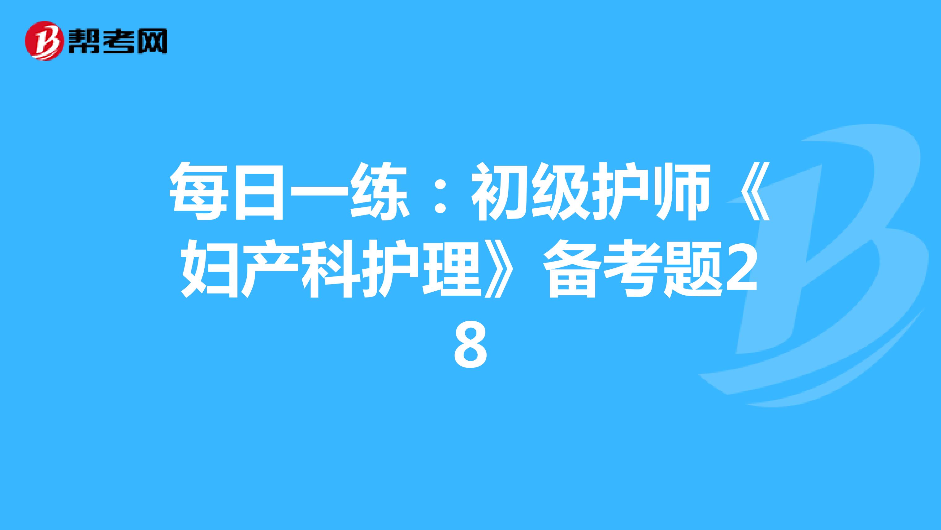 每日一练：初级护师《妇产科护理》备考题28