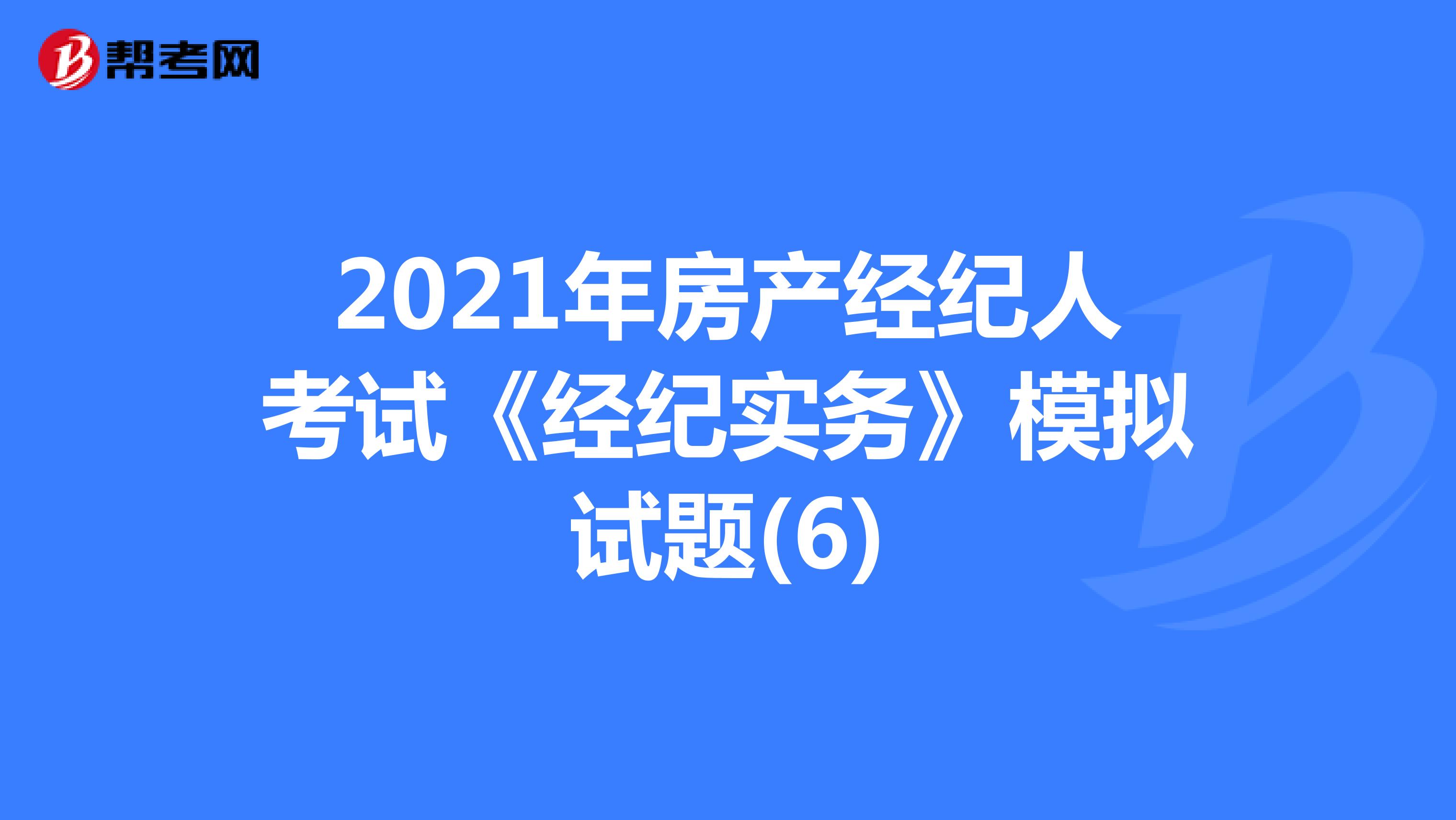 2021年房产经纪人考试《经纪实务》模拟试题(6)