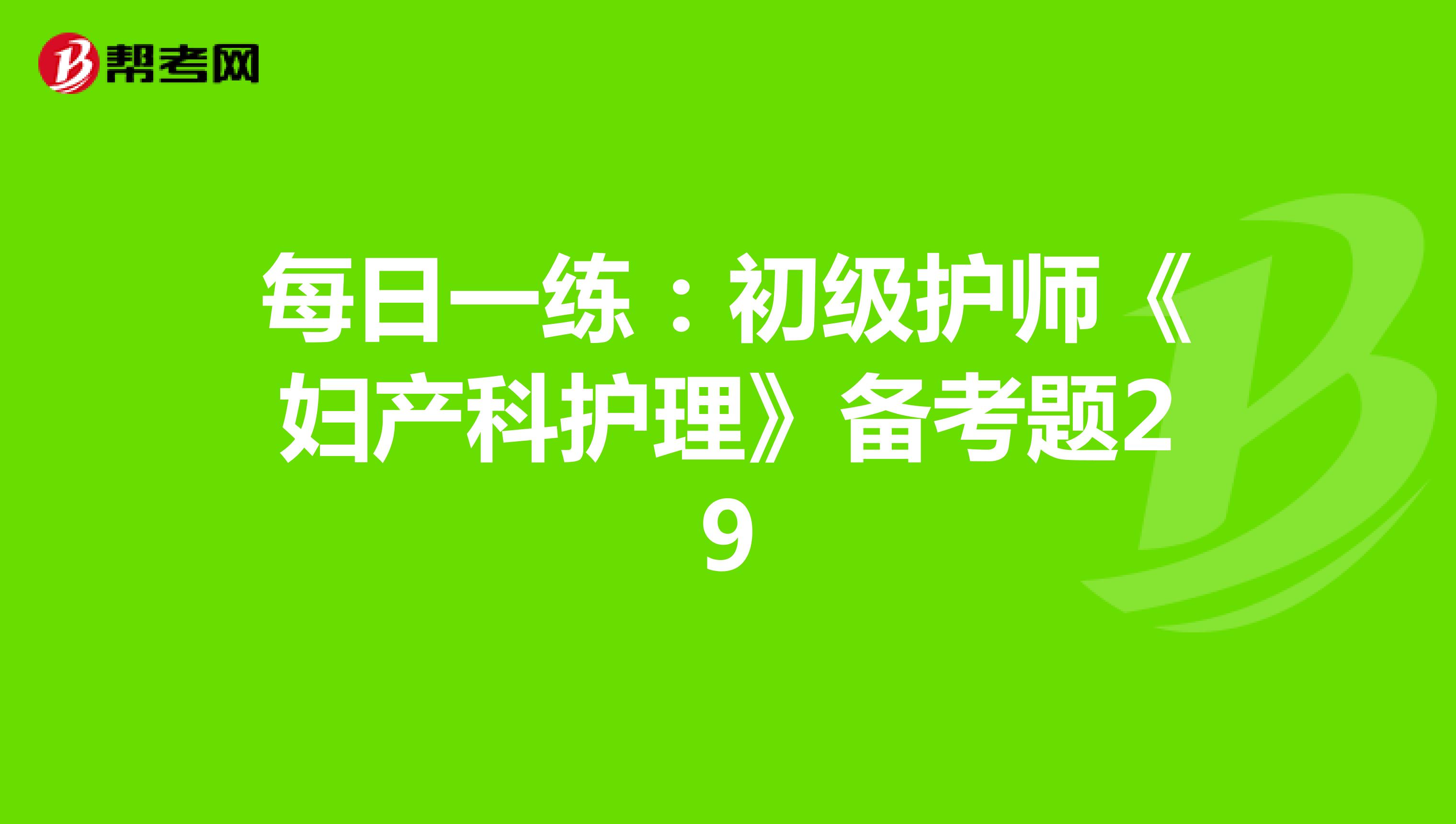 每日一练：初级护师《妇产科护理》备考题29