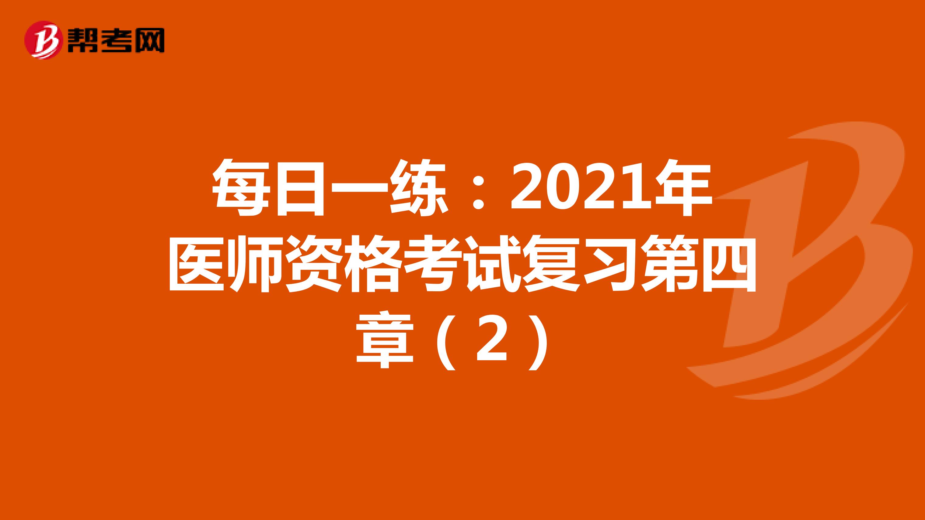 每日一练：2021年医师资格考试复习第四章（2）