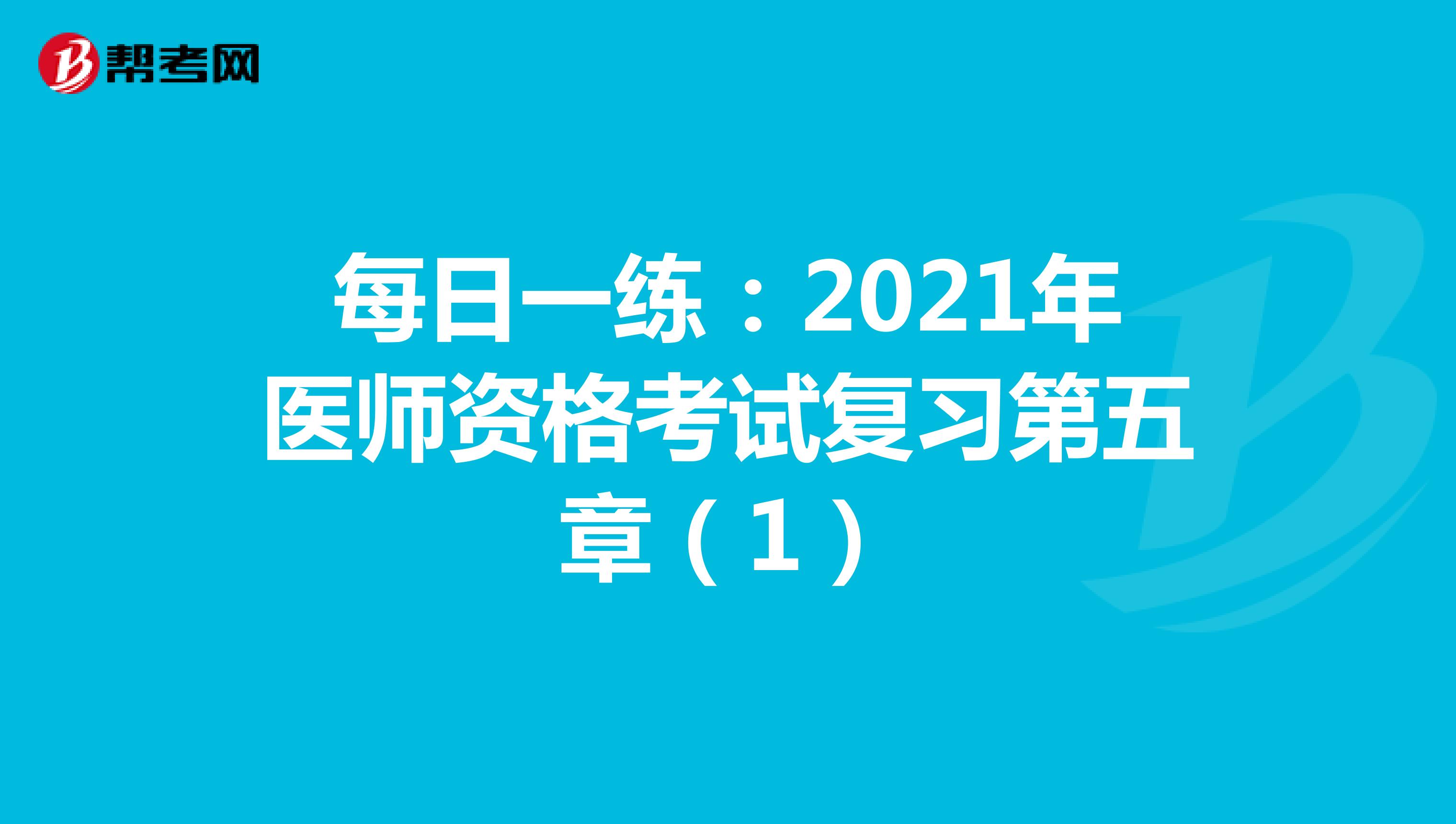 每日一练：2021年医师资格考试复习第五章（1）