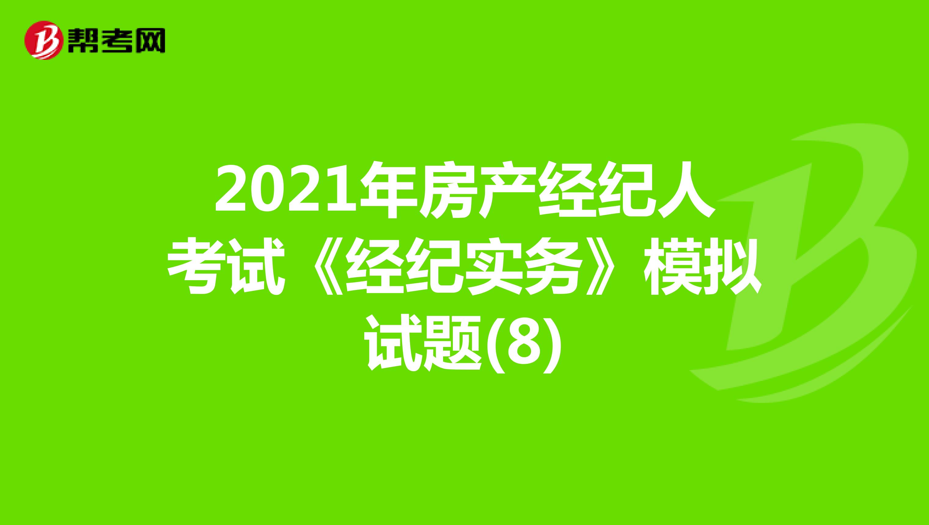 2021年房产经纪人考试《经纪实务》模拟试题(8)