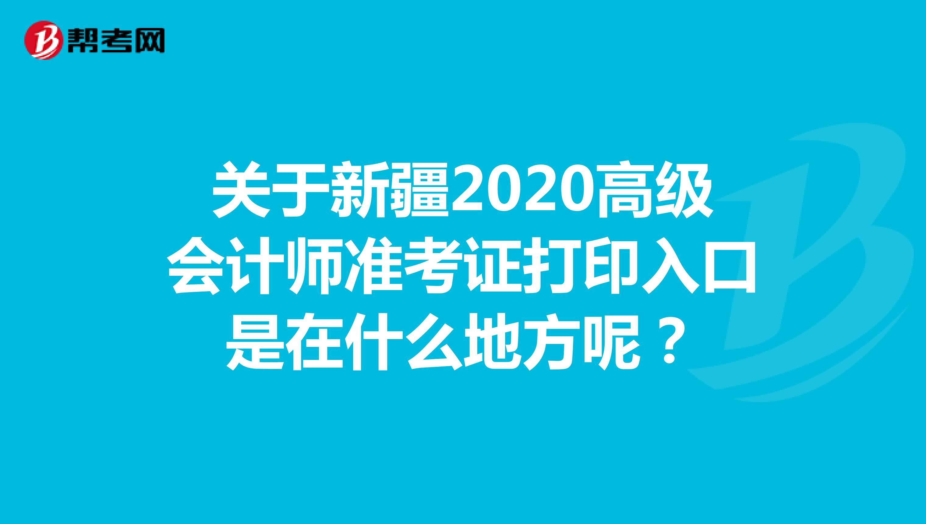 关于新疆2020高级会计师准考证打印入口是在什么地方呢？
