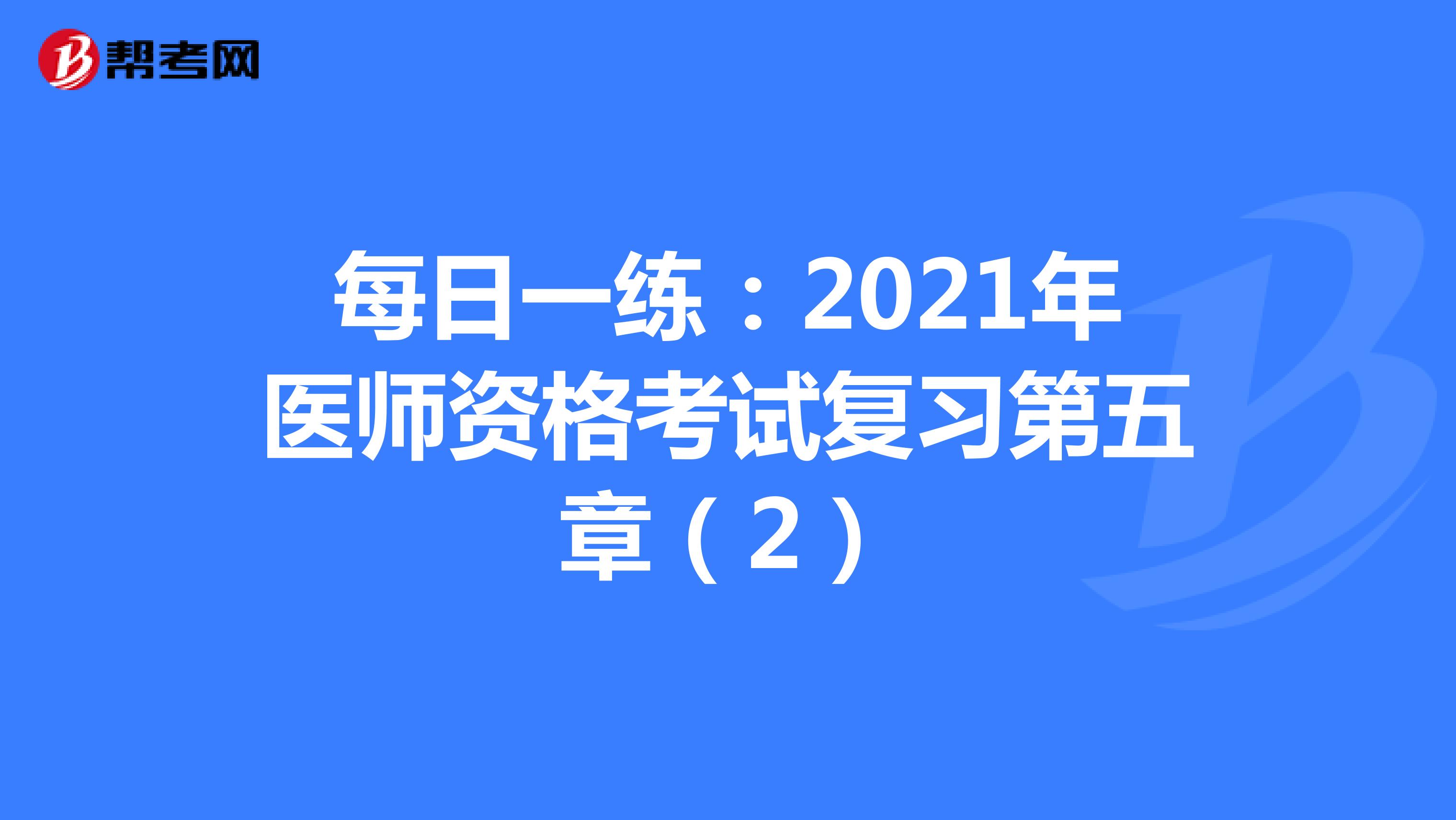 每日一练：2021年医师资格考试复习第五章（2）
