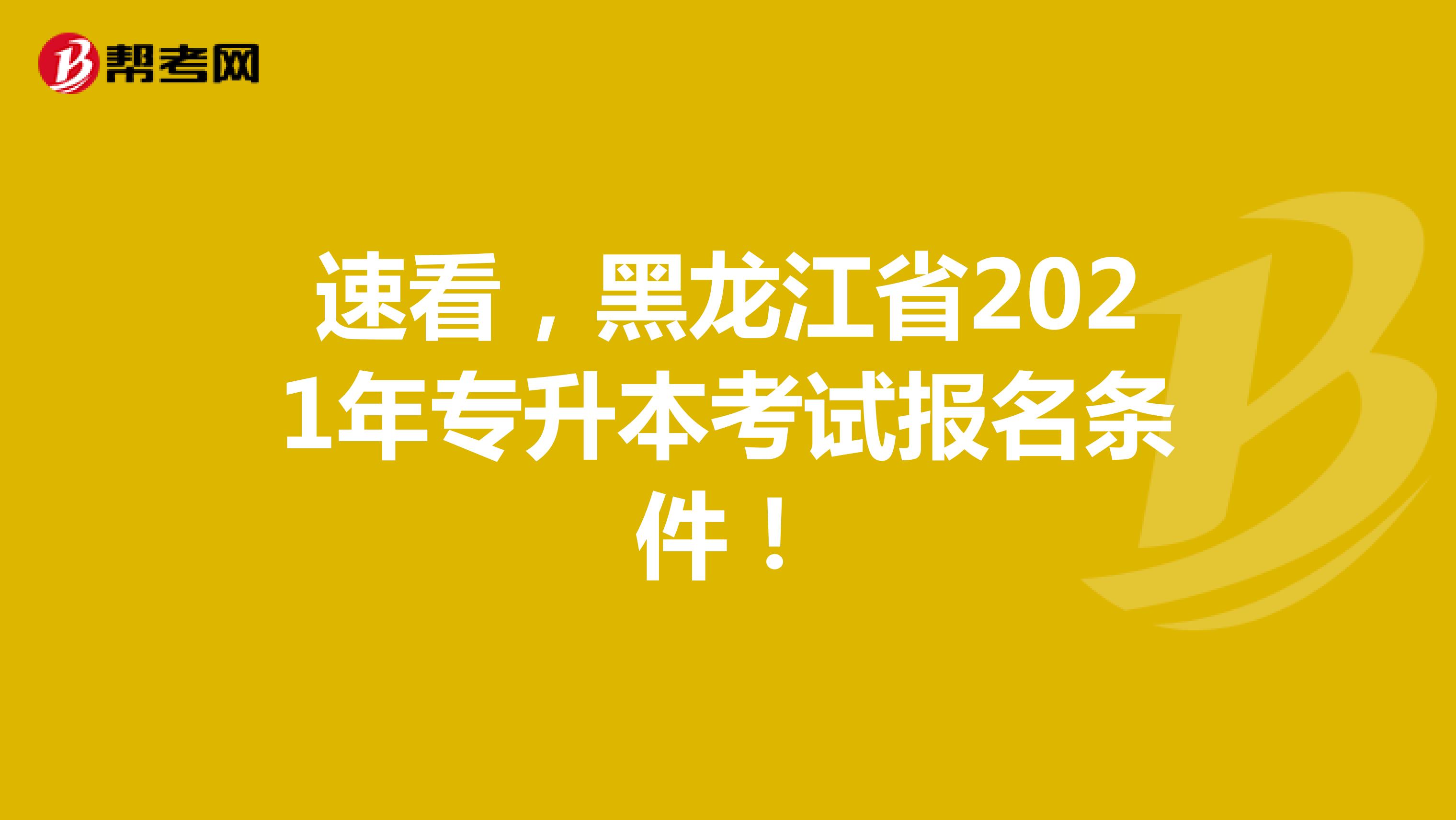 速看，黑龙江省2021年专升本考试报名条件！