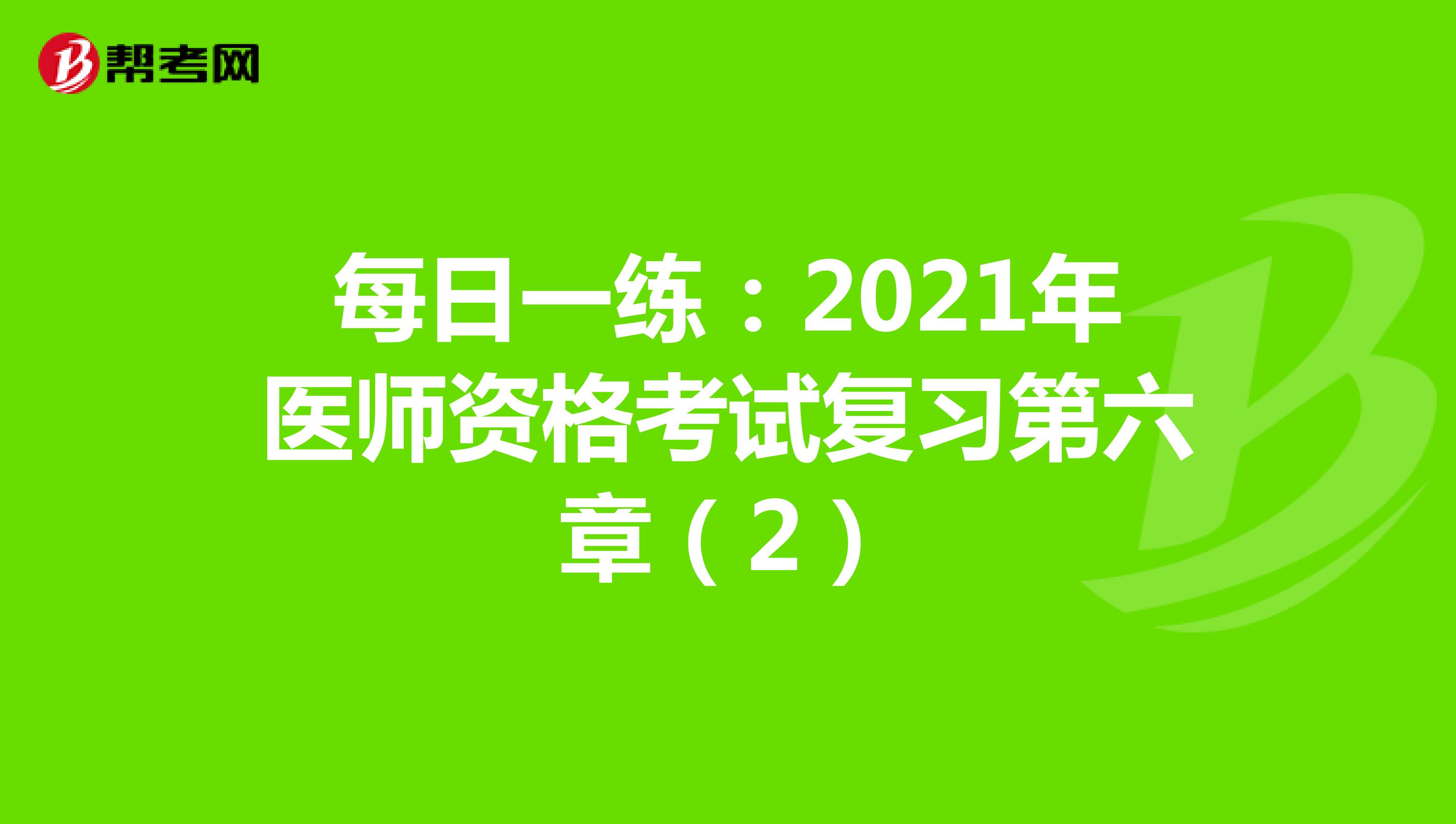 每日一练：2021年医师资格考试复习第六章（2）