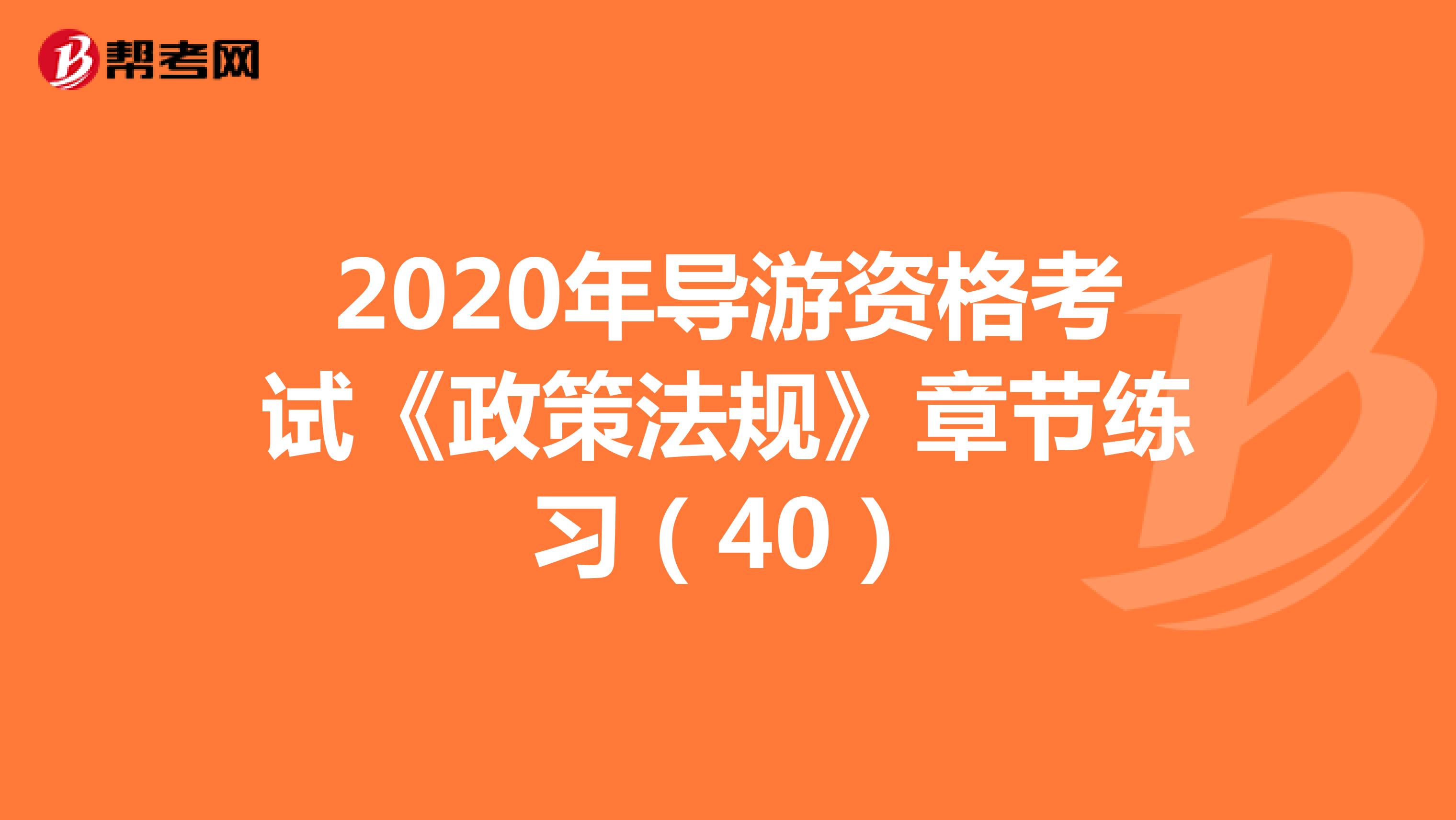 2020年导游资格考试《政策法规》章节练习（40）