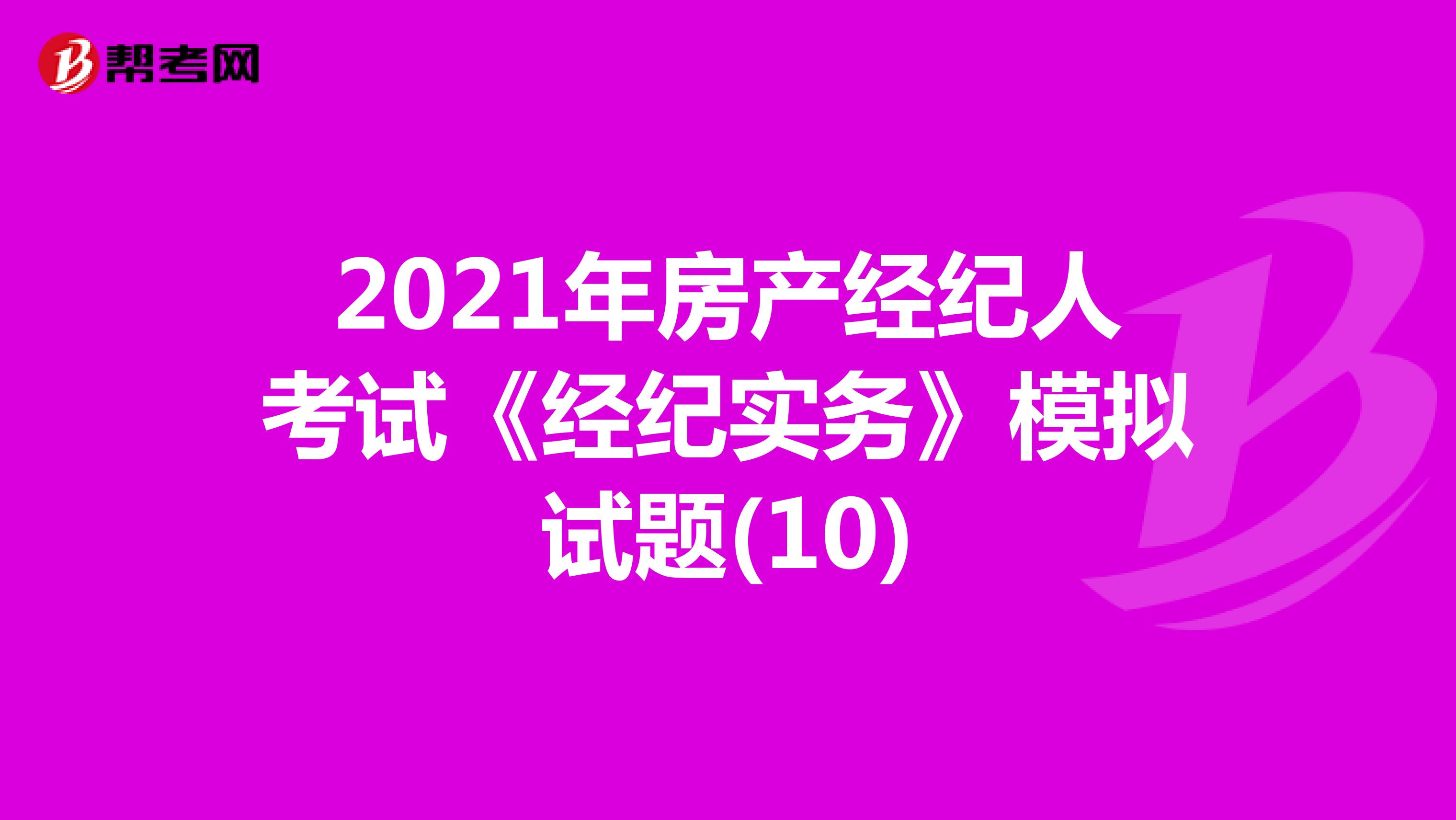 2021年房产经纪人考试《经纪实务》模拟试题(10)