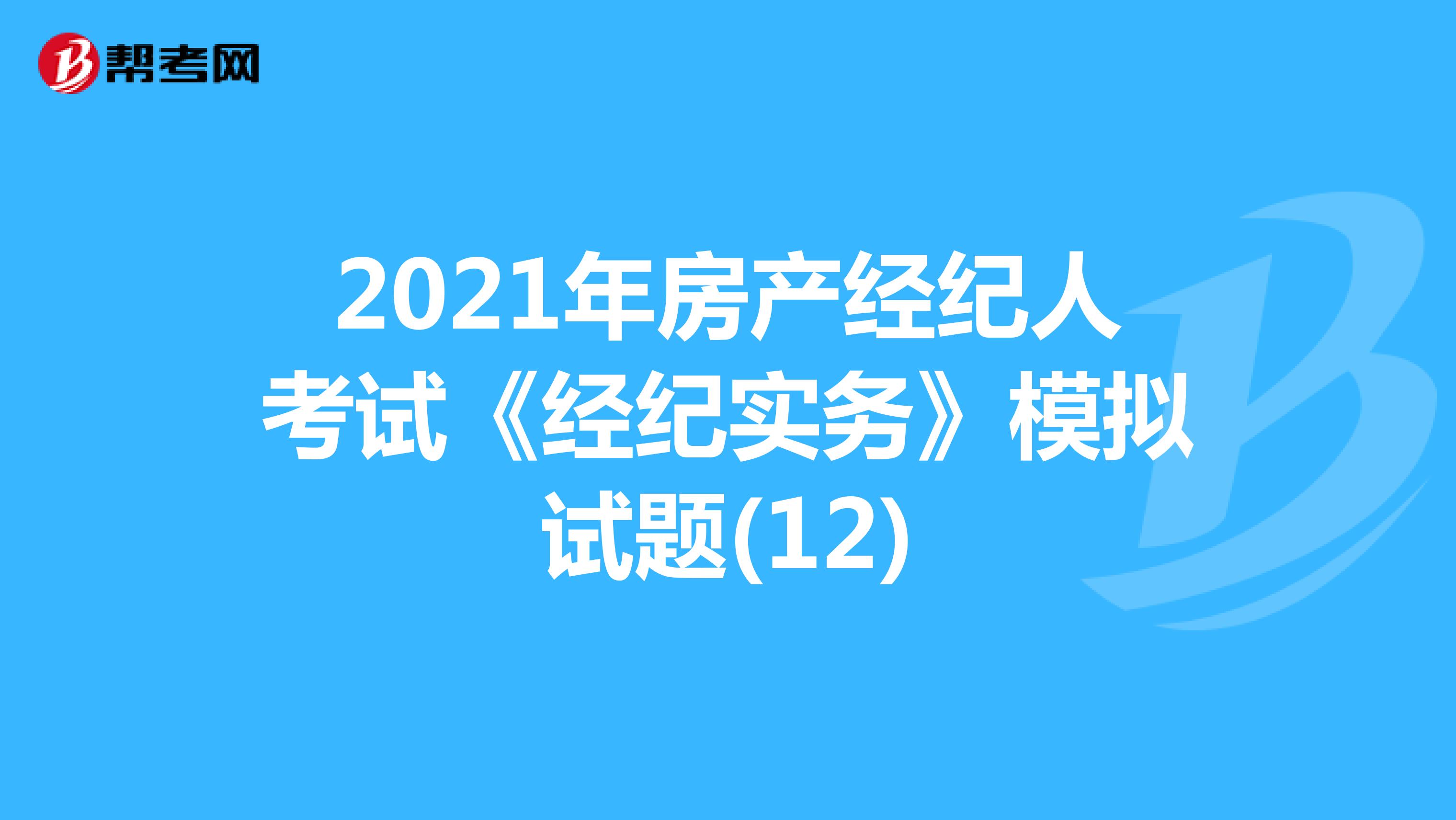 2021年房产经纪人考试《经纪实务》模拟试题(12)