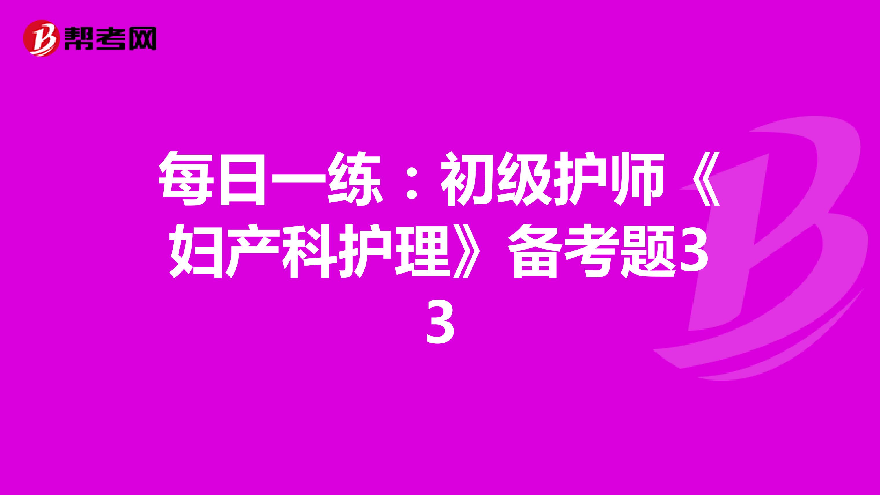 每日一练：初级护师《妇产科护理》备考题33