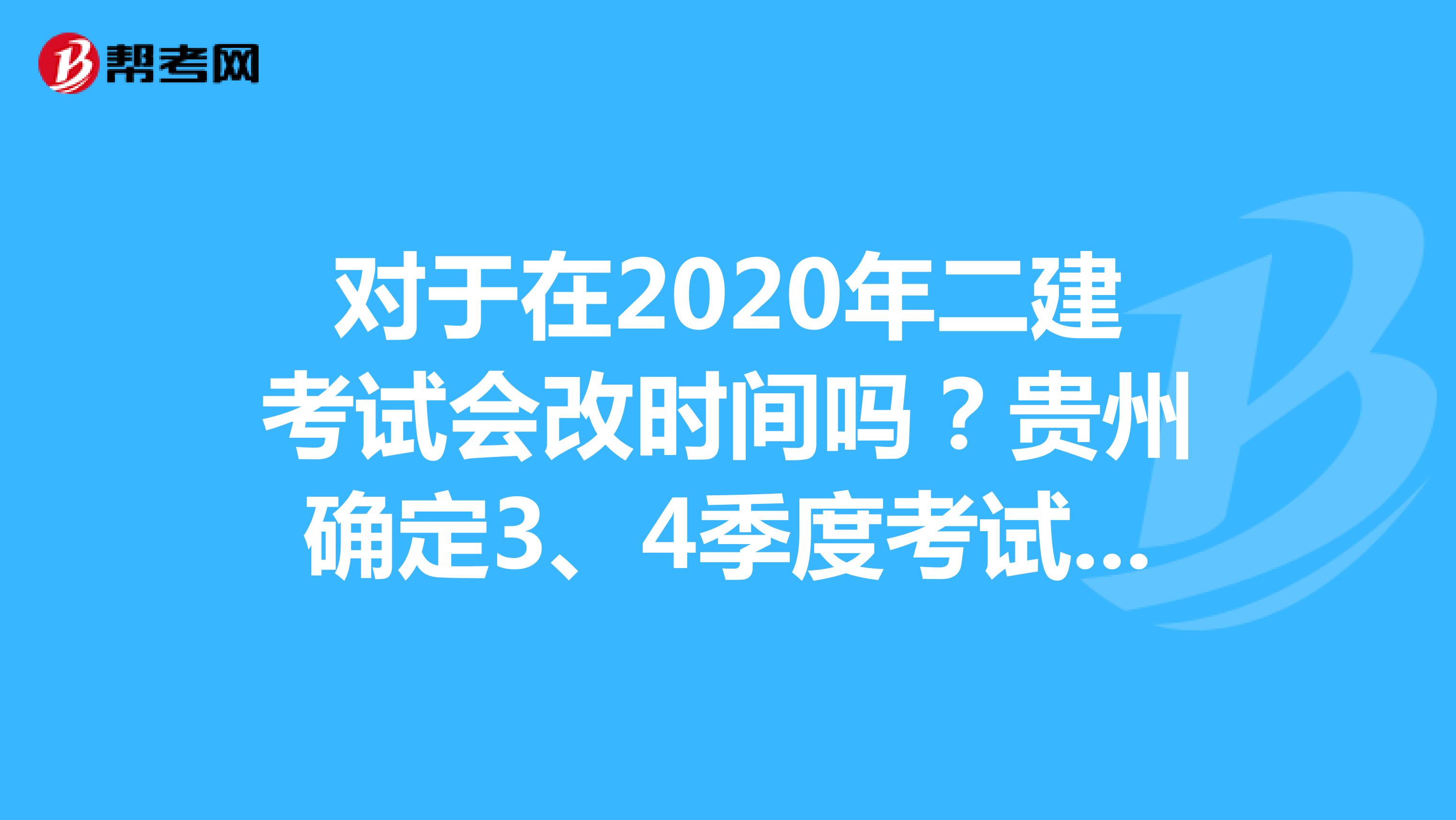 对于在2020年二建考试会改时间吗？贵州确定3、4季度考试吗？