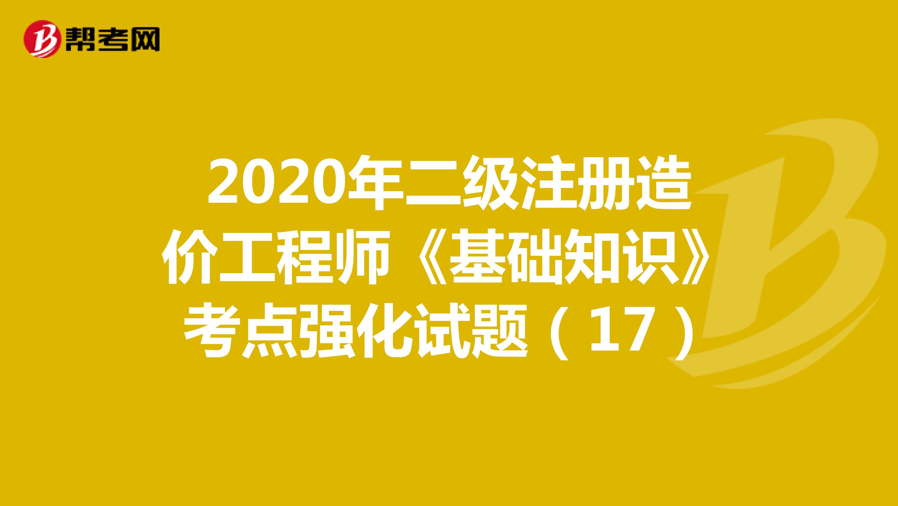 2020年二级注册造价工程师《基础知识》考点强化试题（17）
