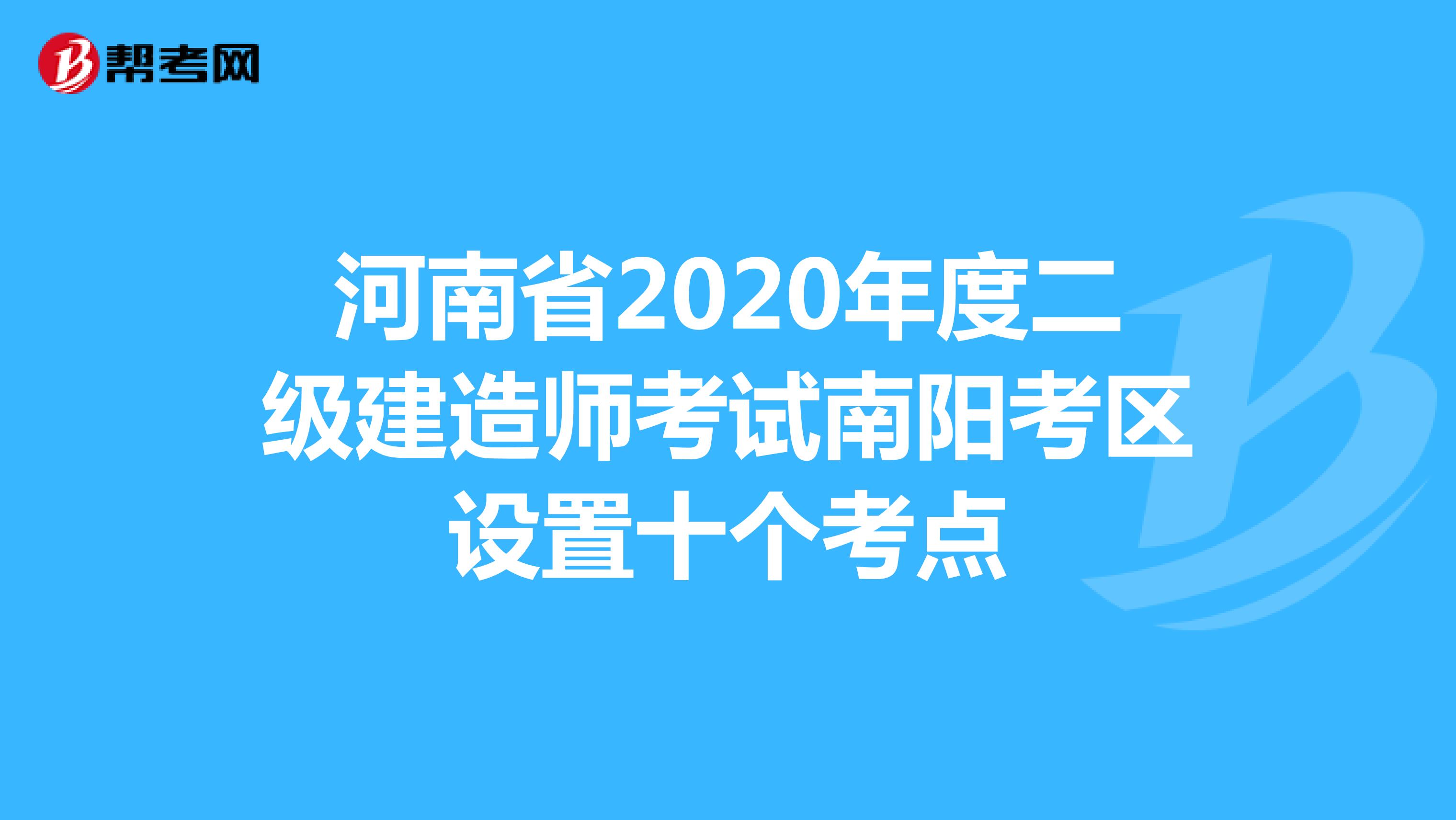 河南省2020年度二級建造師考試南陽考區(qū)設(shè)置十個(gè)考點(diǎn)