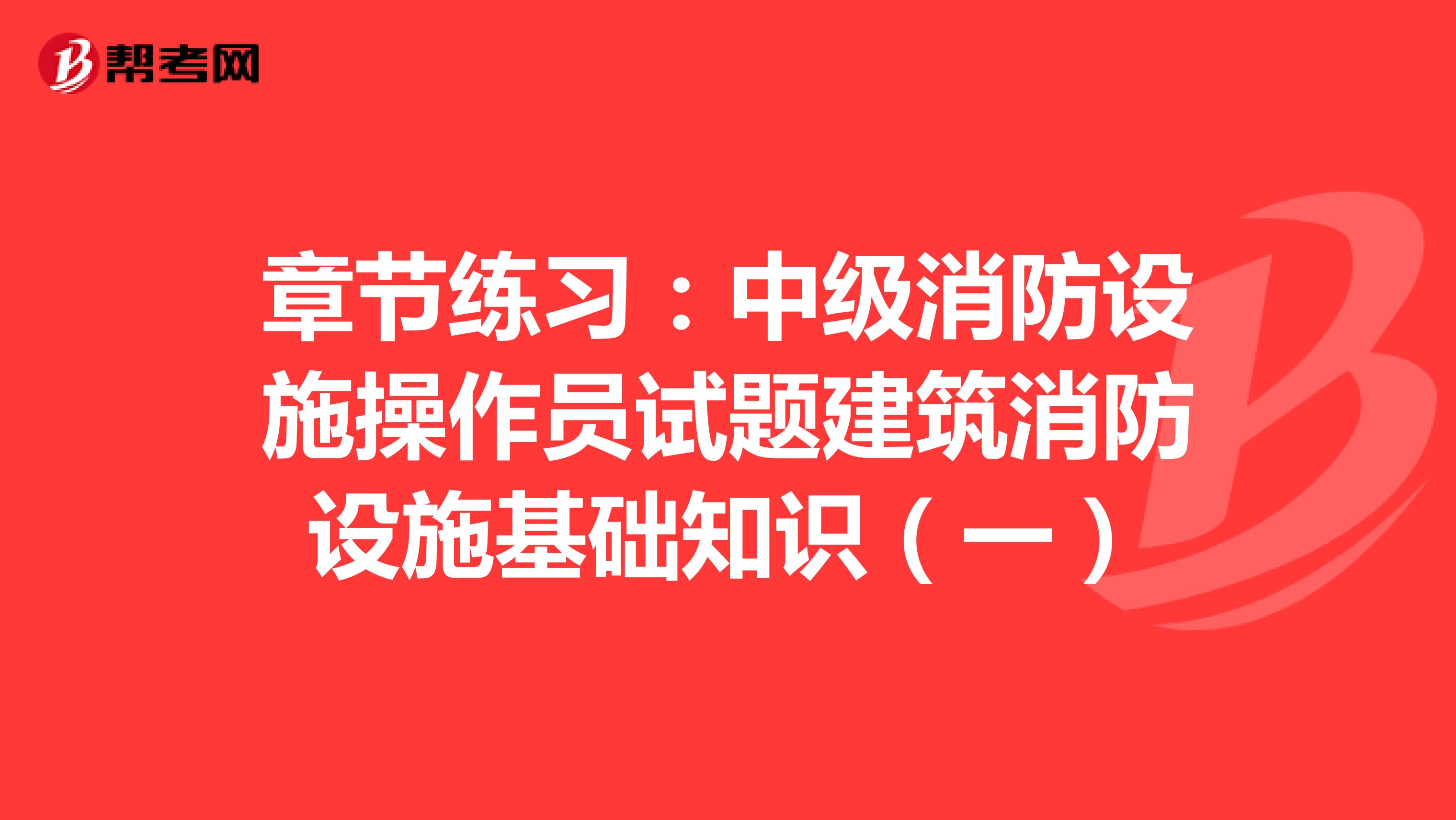 章节练习：中级消防设施操作员试题建筑消防设施基础知识（一）