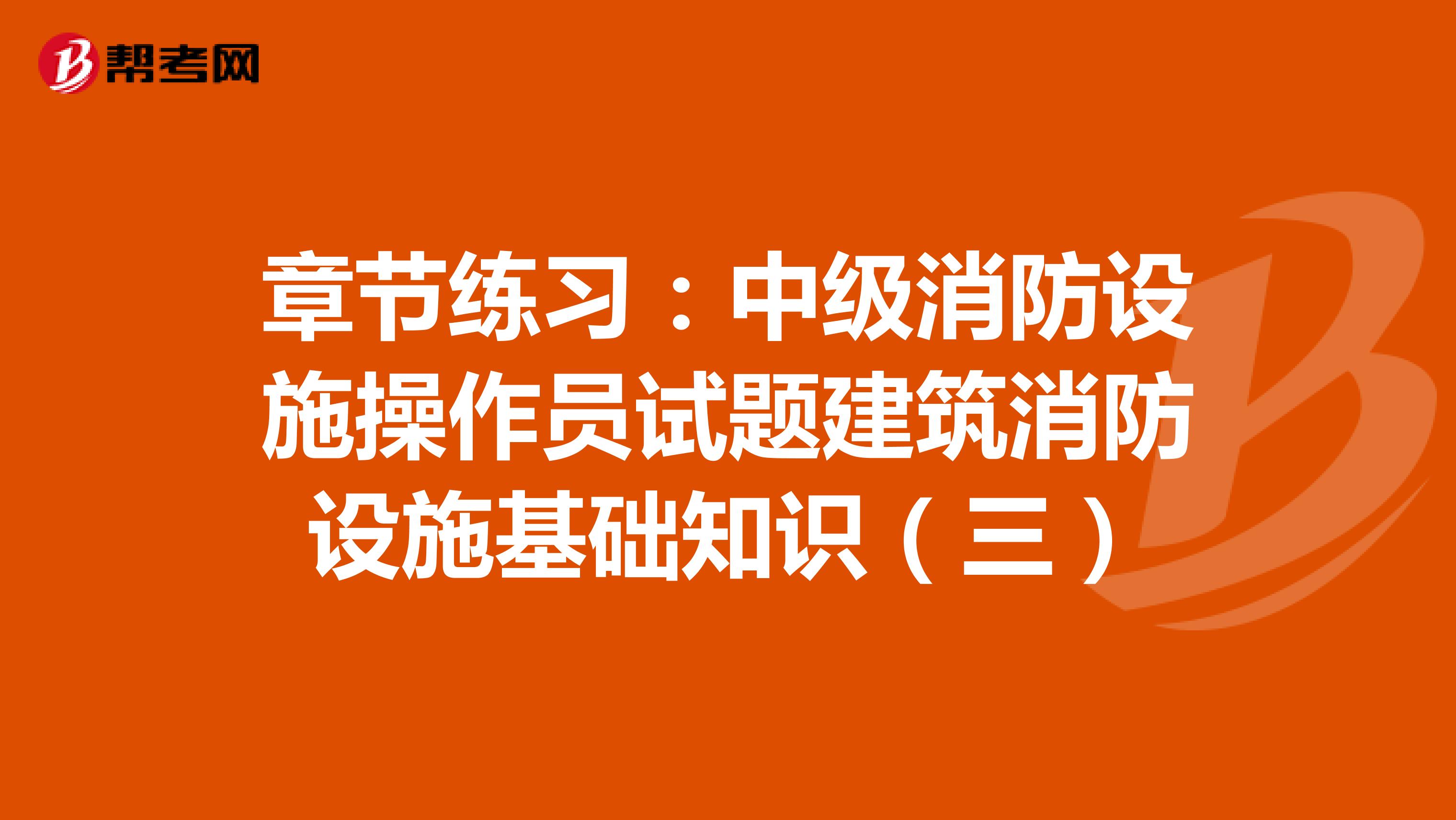 章节练习：中级消防设施操作员试题建筑消防设施基础知识（三）