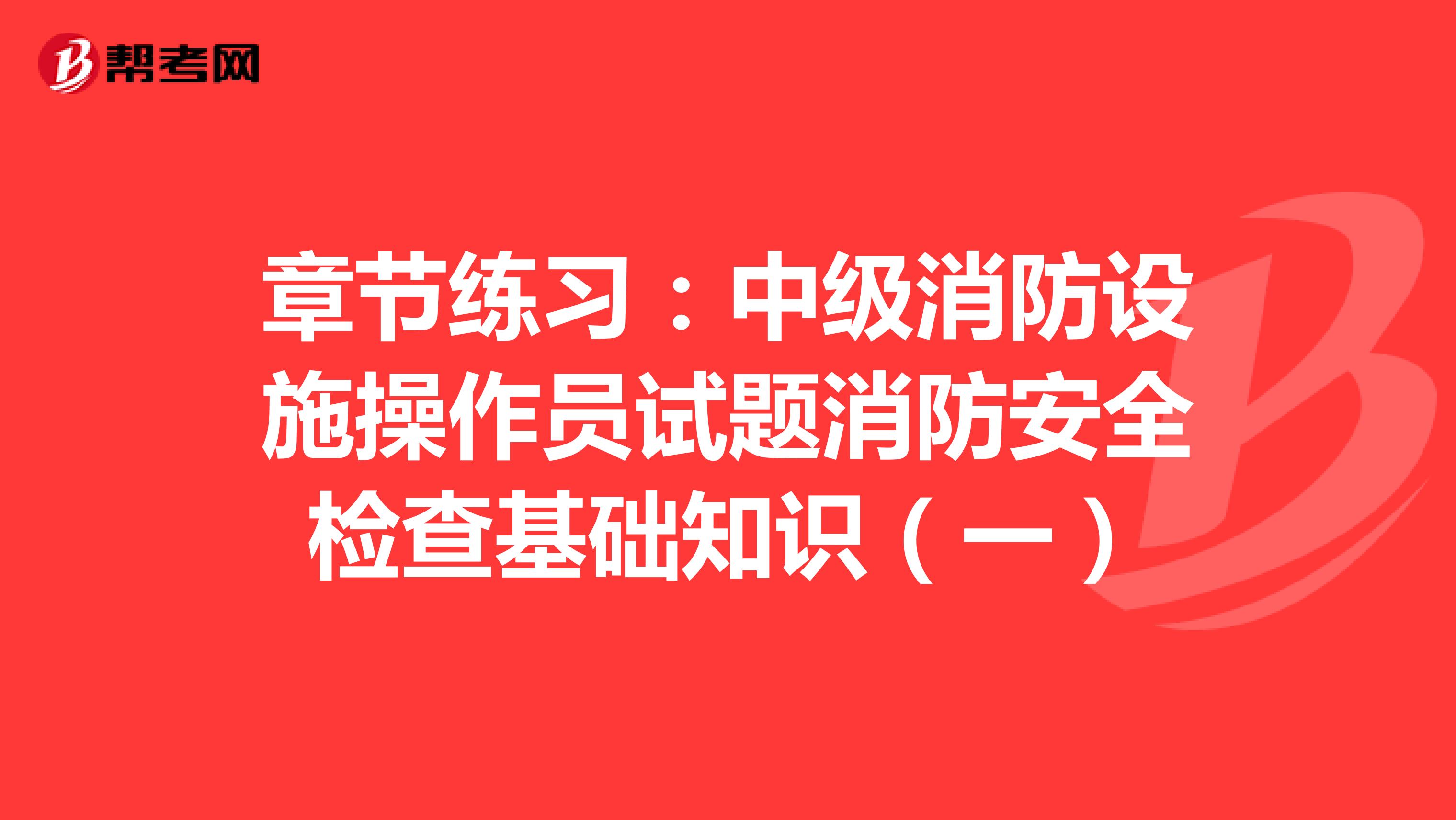 章节练习：中级消防设施操作员试题消防安全检查基础知识（一）