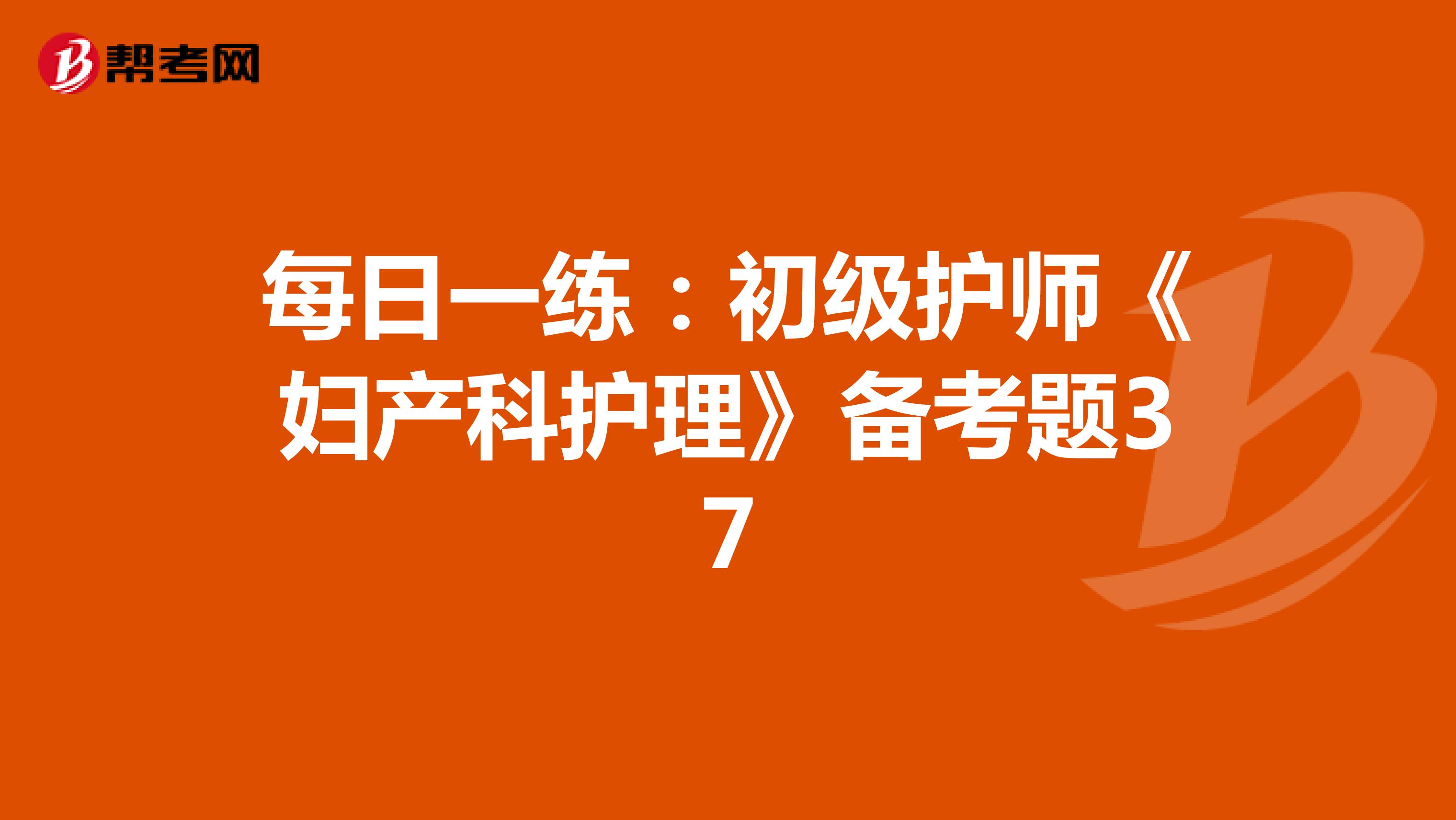 每日一练：初级护师《妇产科护理》备考题37