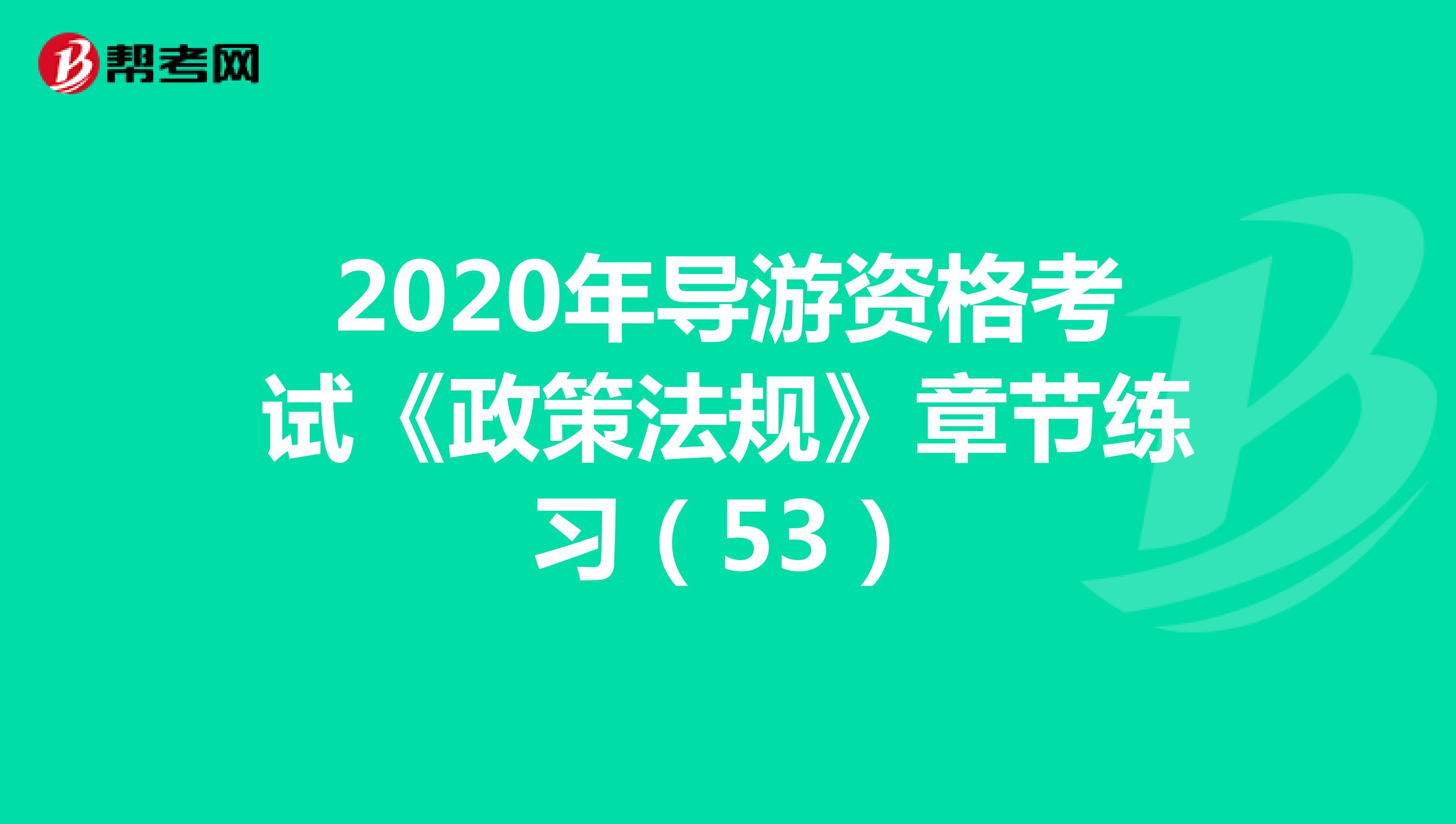 2020年导游资格考试《政策法规》章节练习（53）