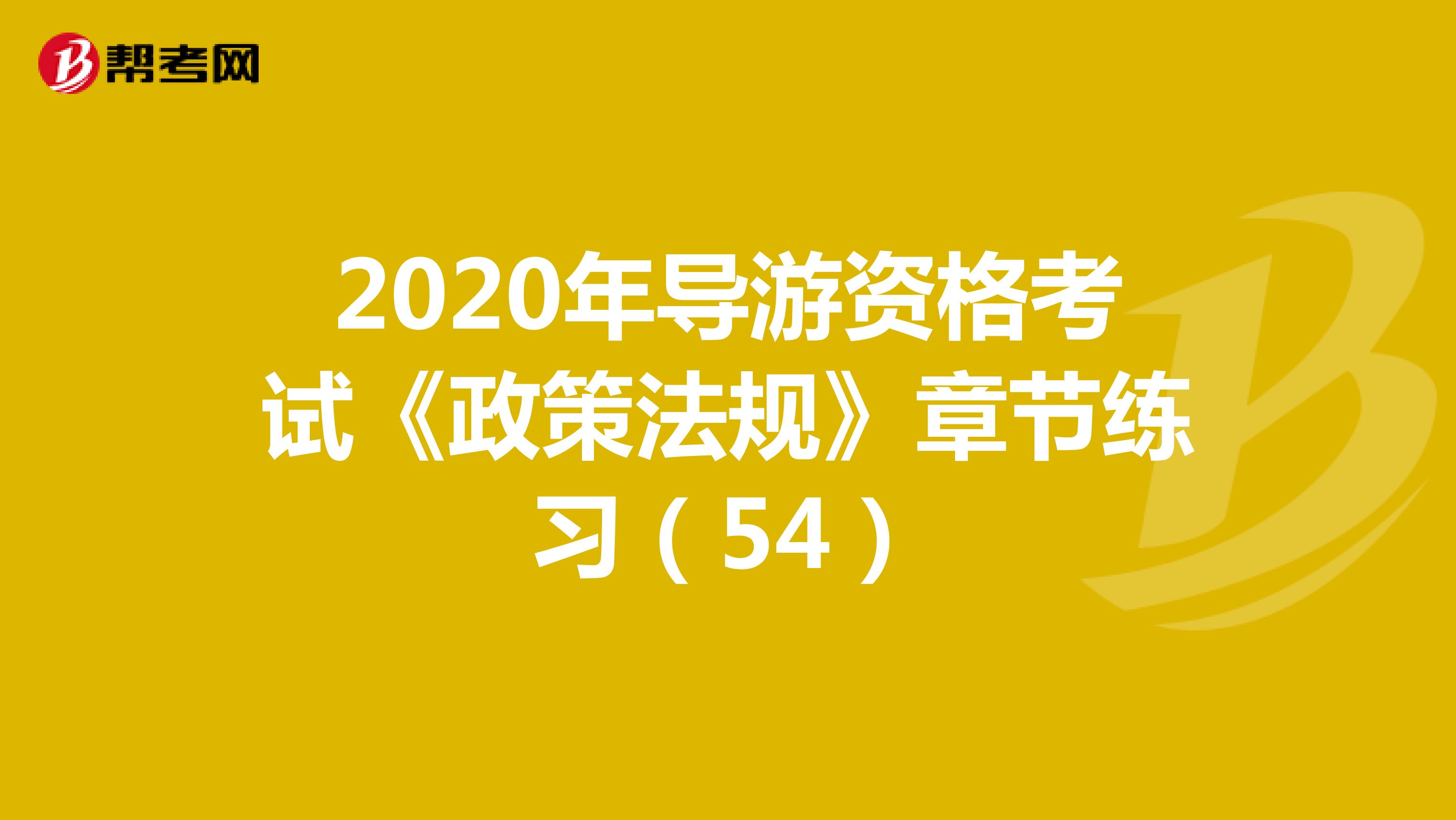 2020年导游资格考试《政策法规》章节练习（54）