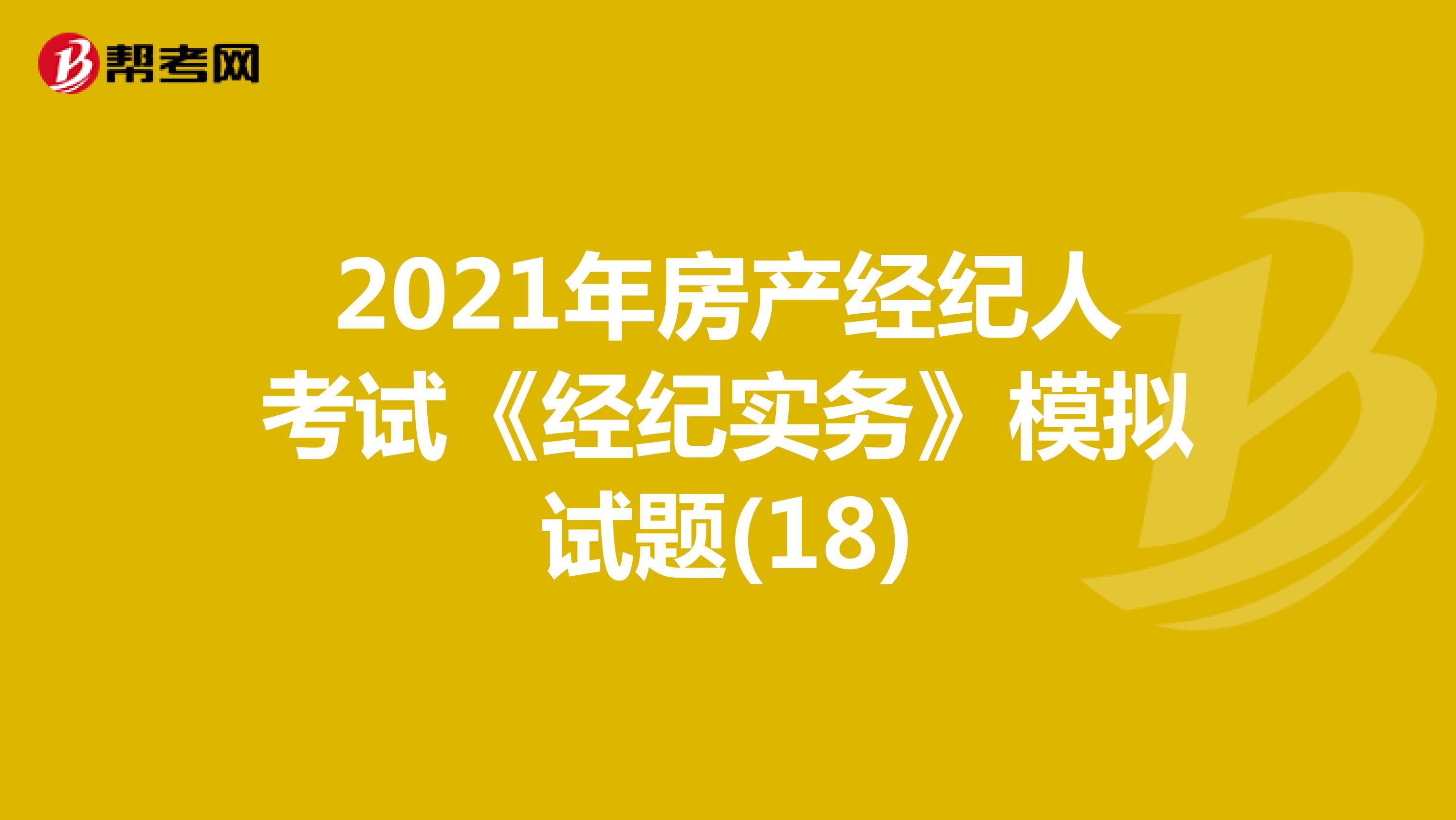 2021年房产经纪人考试《经纪实务》模拟试题(18)