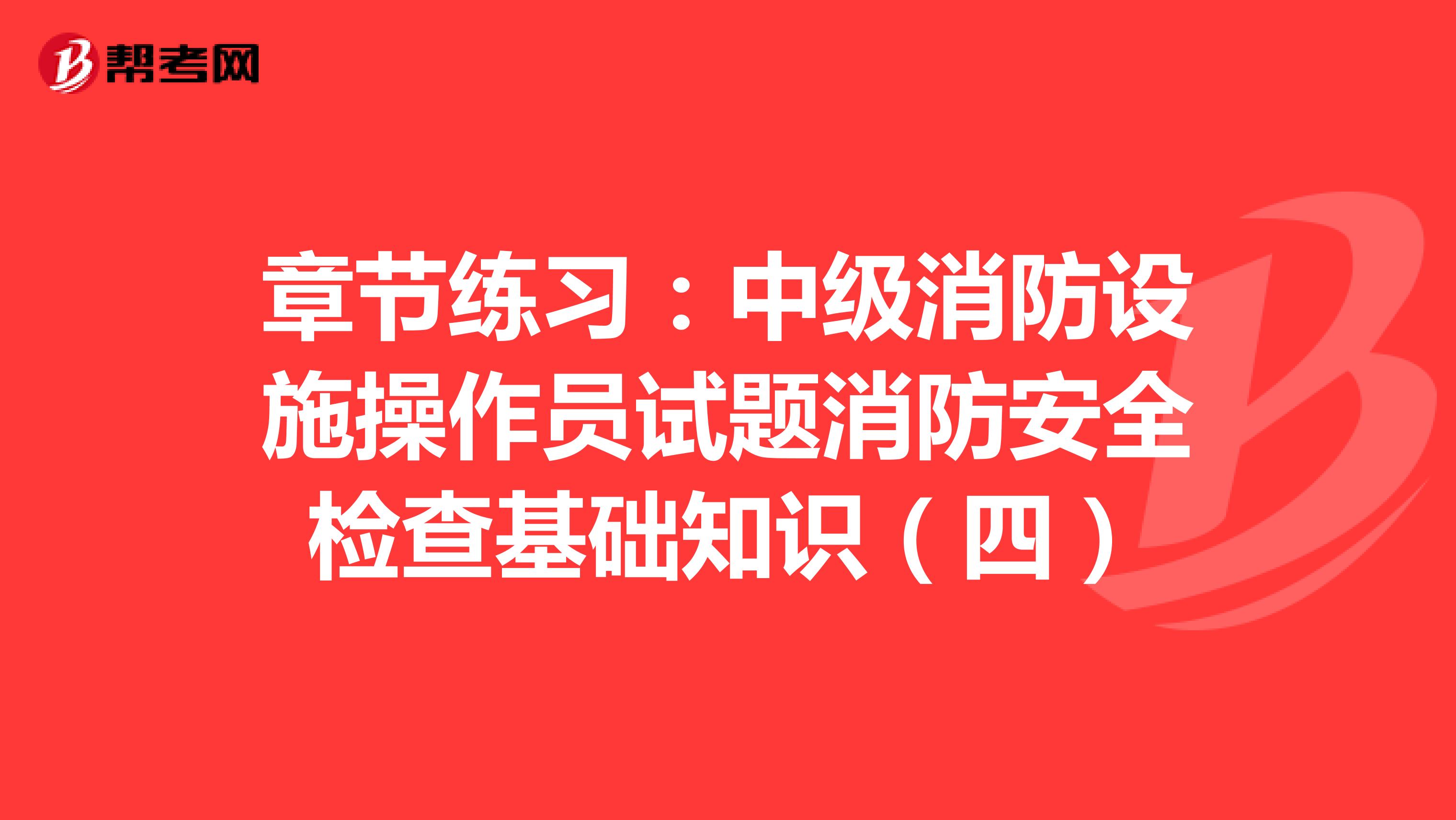 章节练习：中级消防设施操作员试题消防安全检查基础知识（四）
