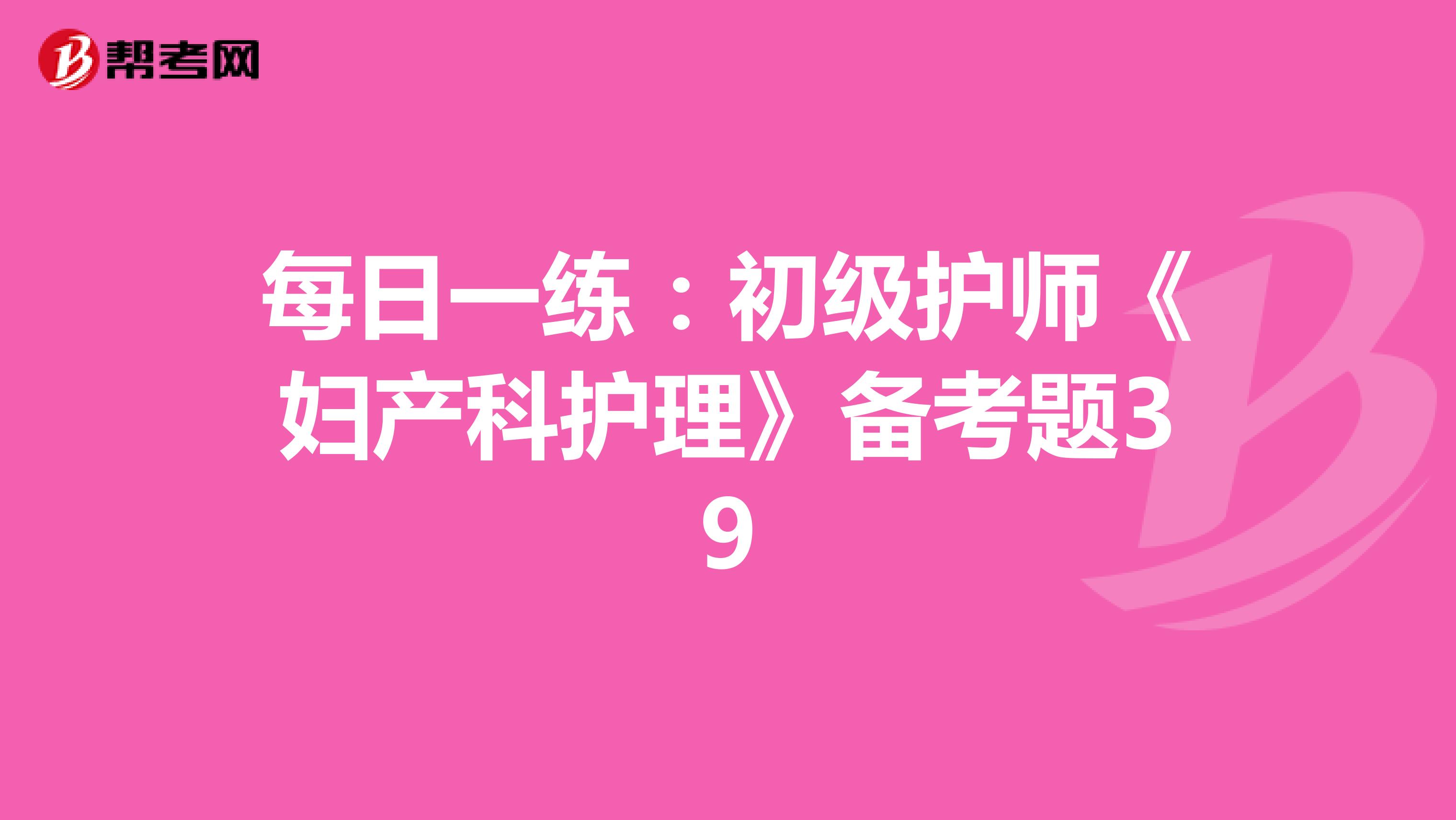 每日一练：初级护师《妇产科护理》备考题39