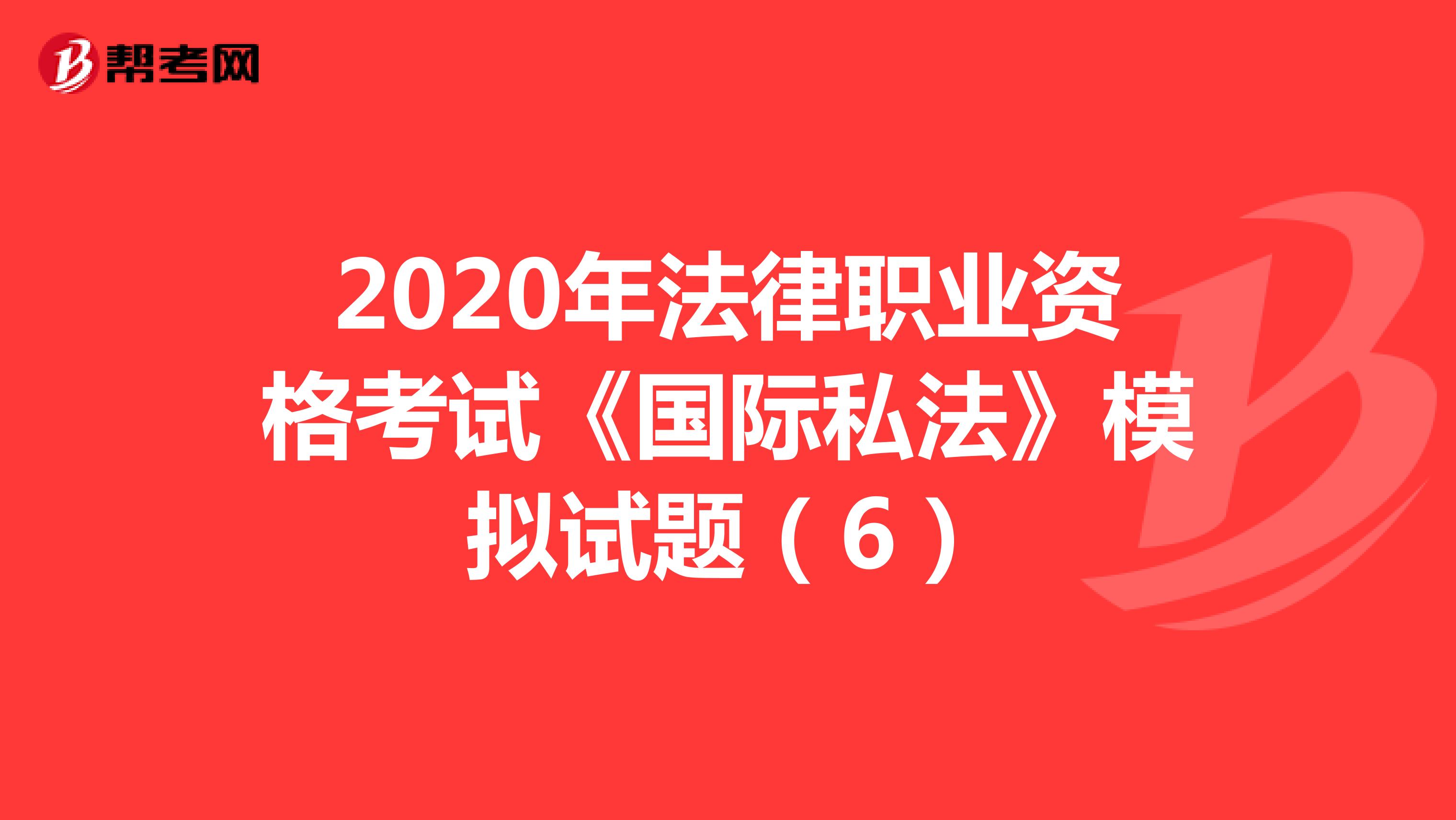 2020年法律职业资格考试《国际私法》模拟试题（6）