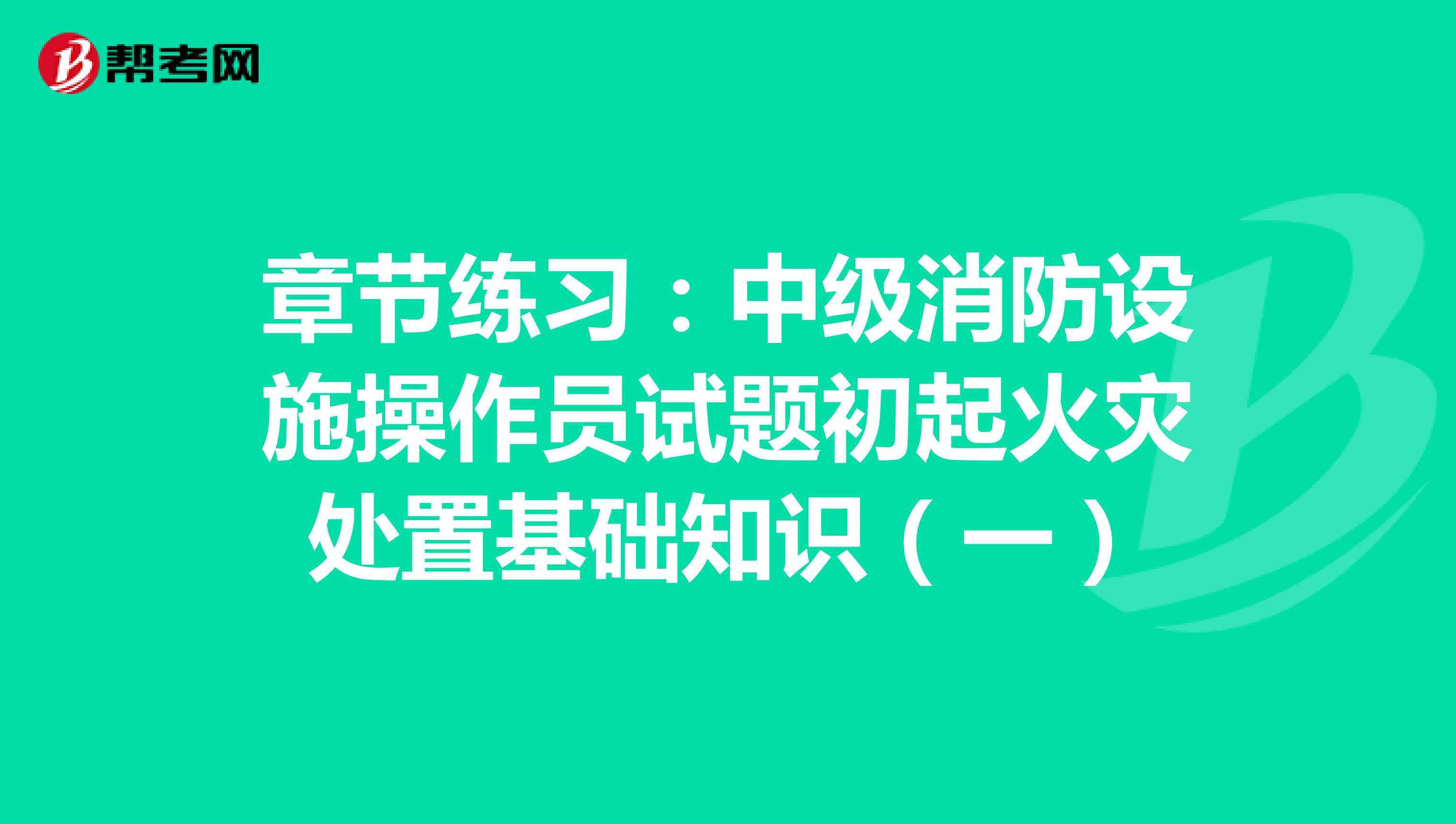 章节练习：中级消防设施操作员试题初起火灾处置基础知识（一）