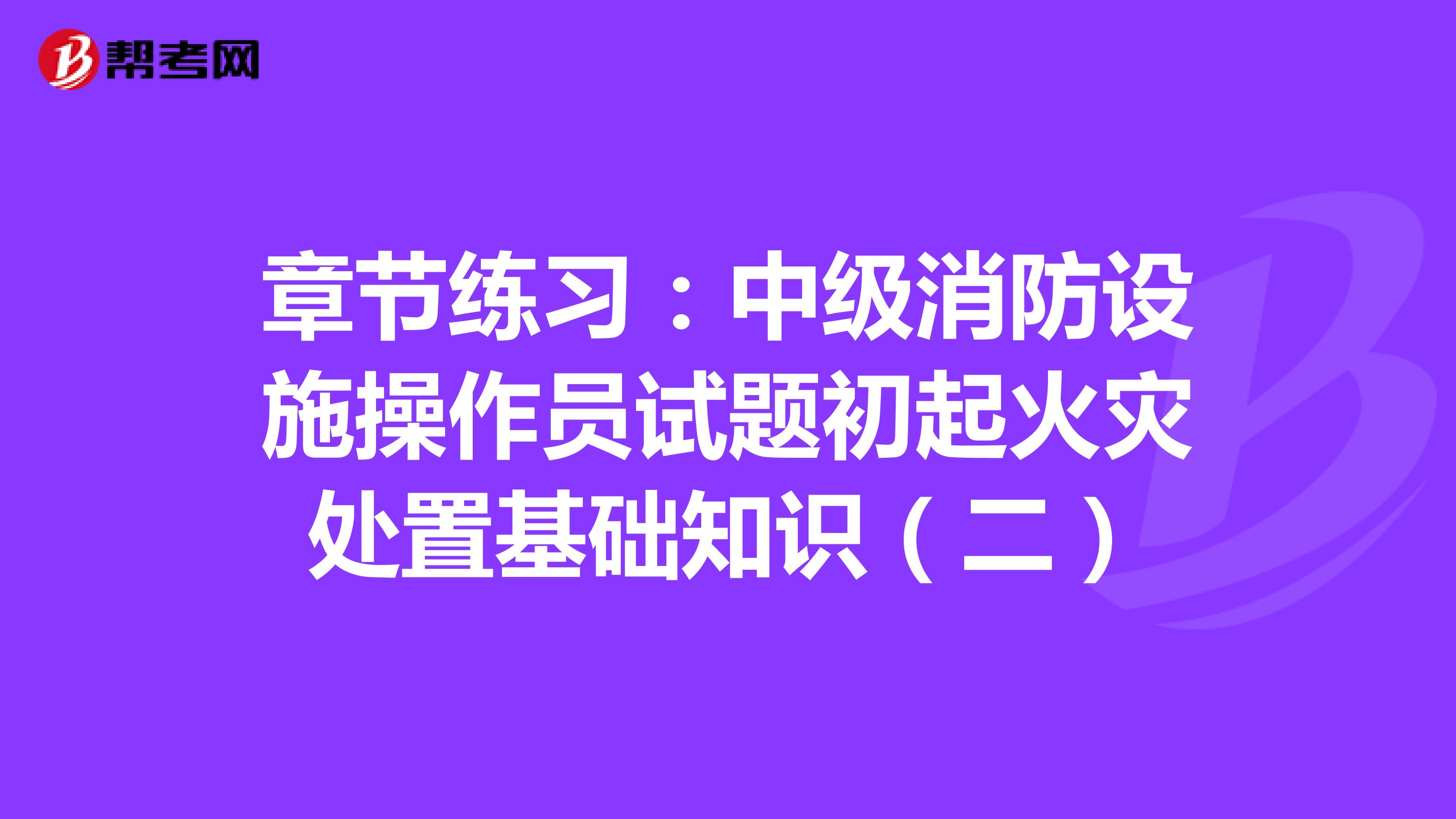 章节练习：中级消防设施操作员试题初起火灾处置基础知识（二）