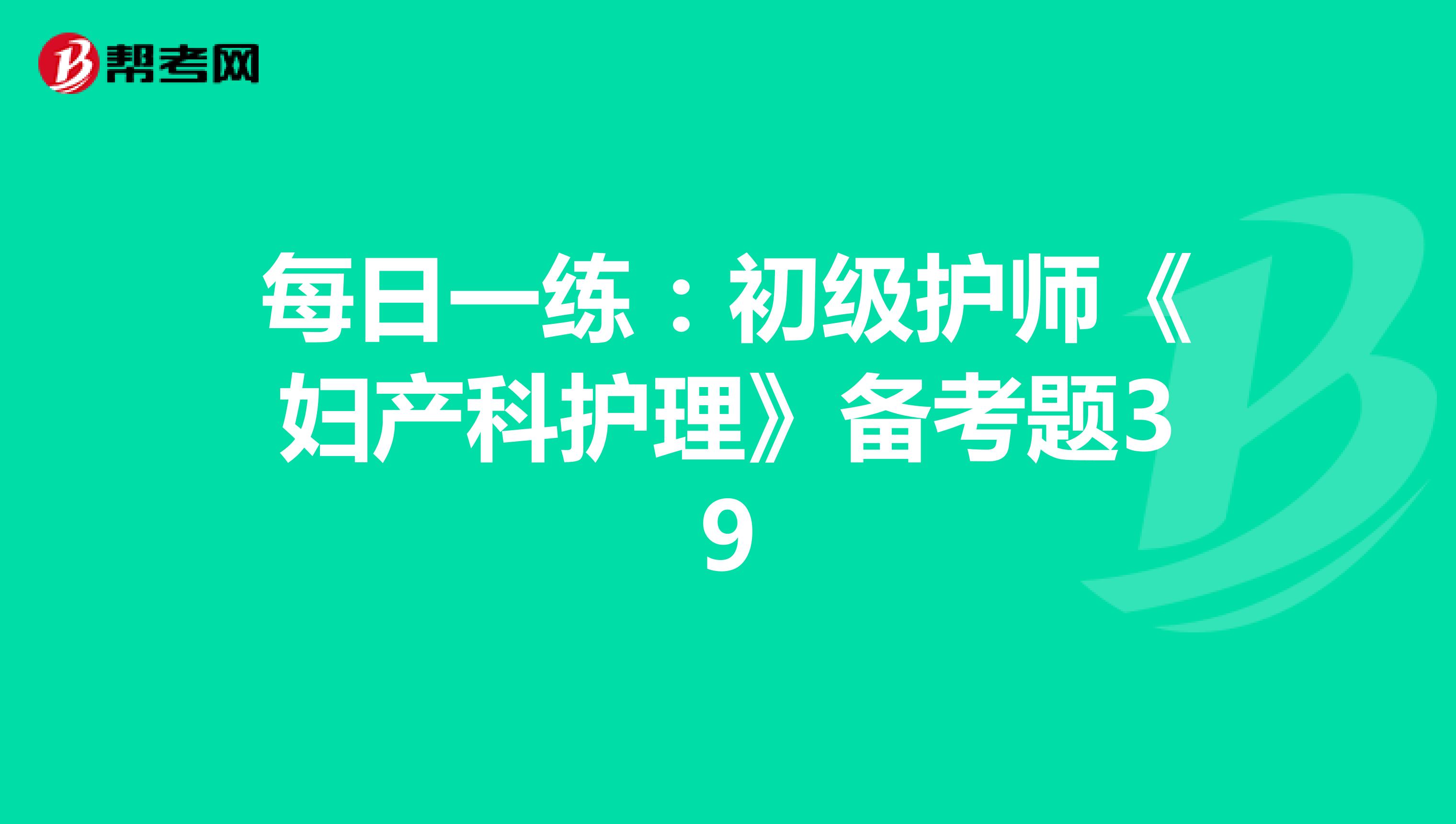 每日一练：初级护师《妇产科护理》备考题40