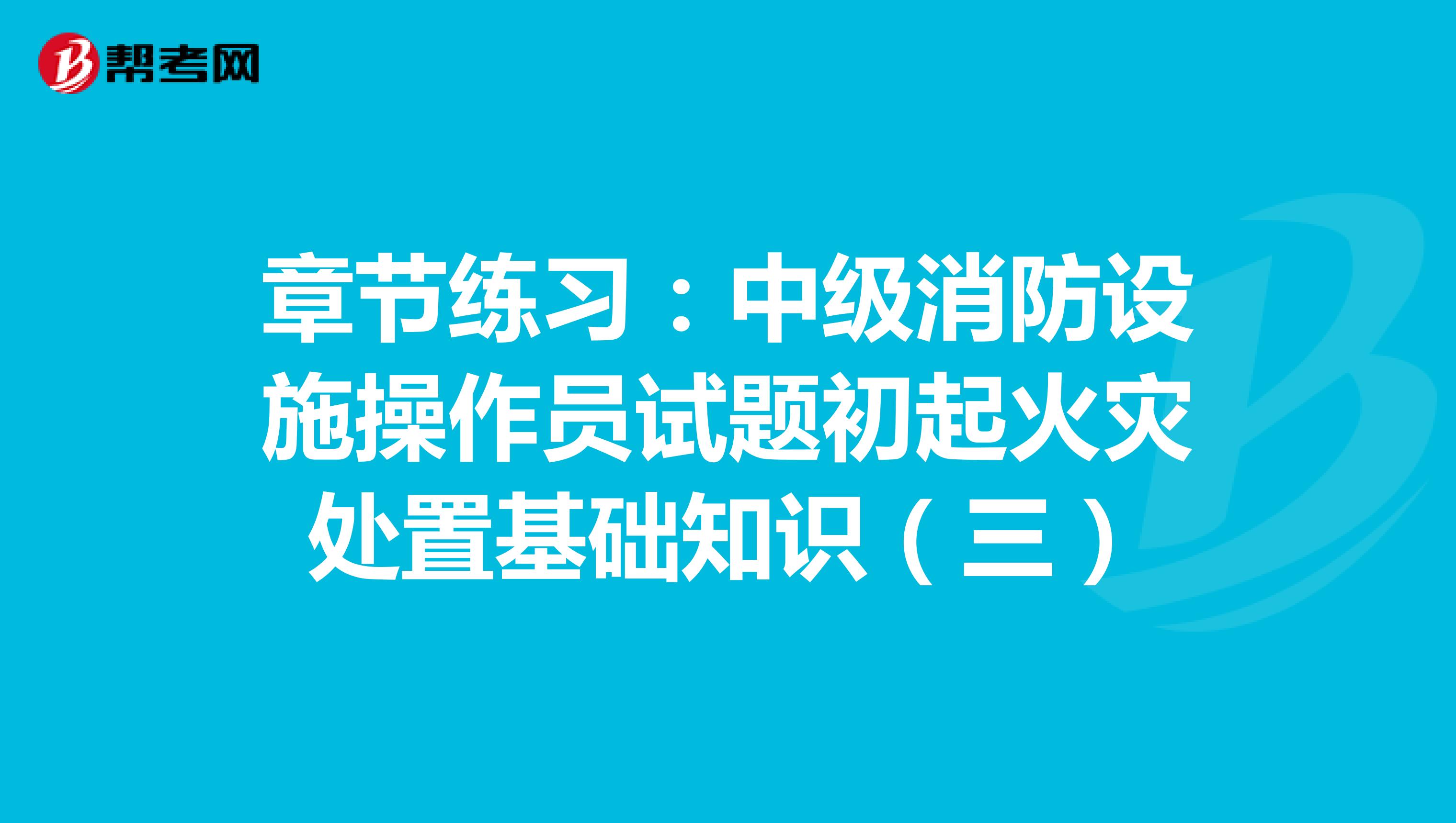 章节练习：中级消防设施操作员试题初起火灾处置基础知识（三）