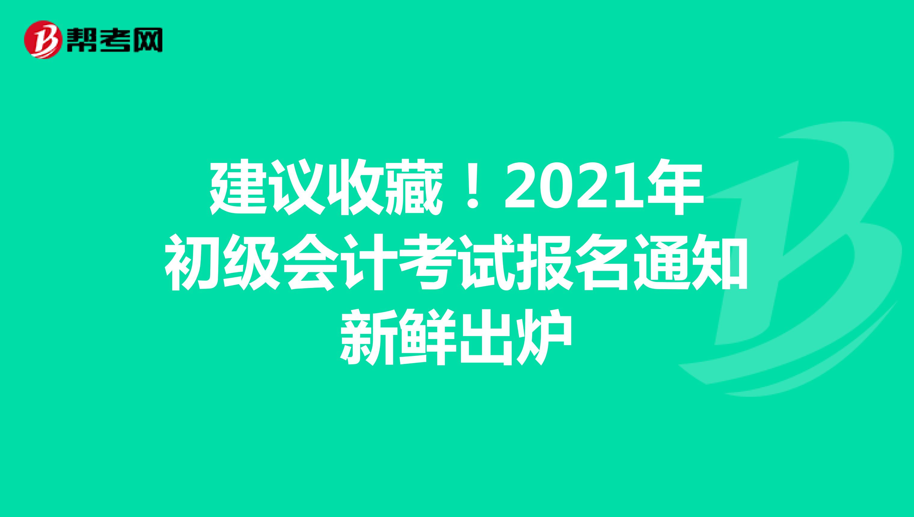 建议收藏！2021年初级会计考试报名通知新鲜出炉
