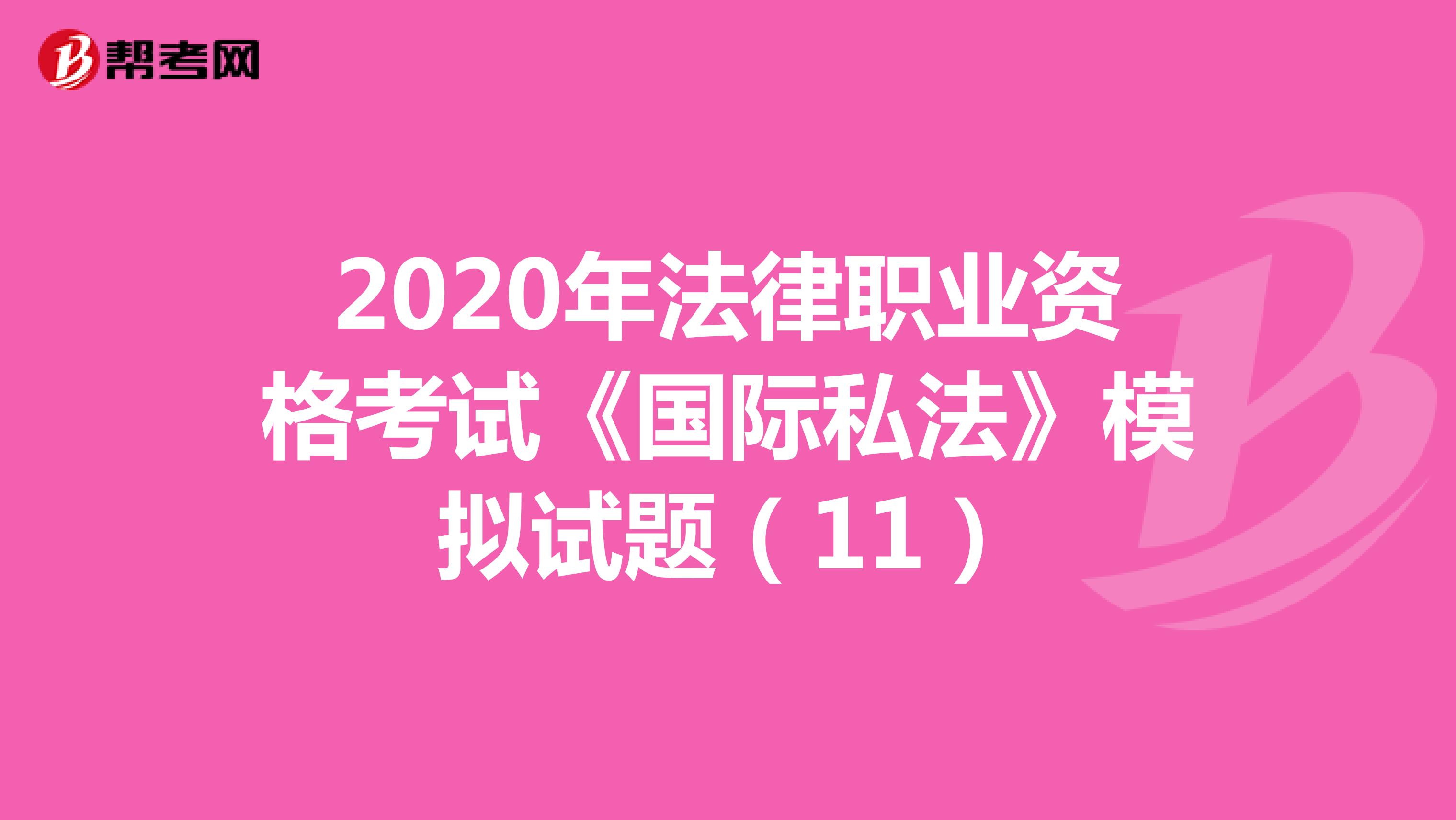 2020年法律職業(yè)資格考試《國際私法》模擬試題(11)