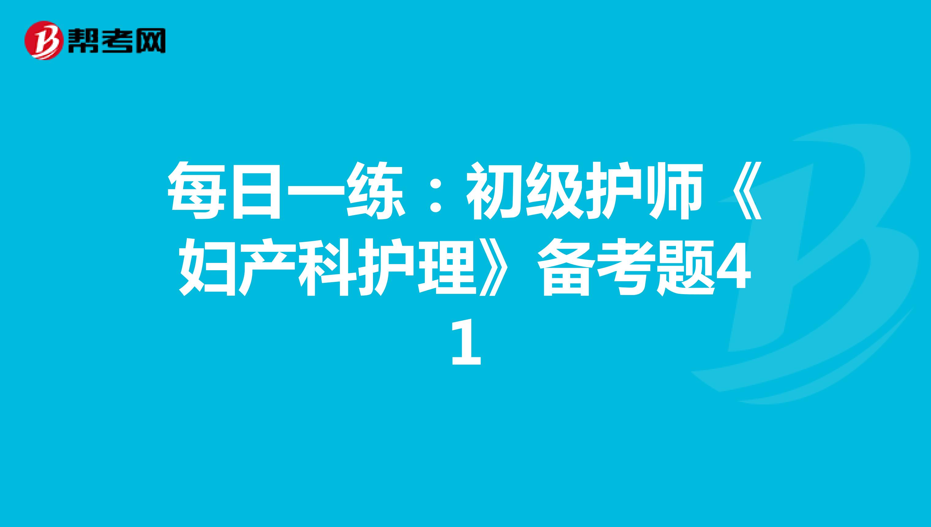 每日一练：初级护师《妇产科护理》备考题41