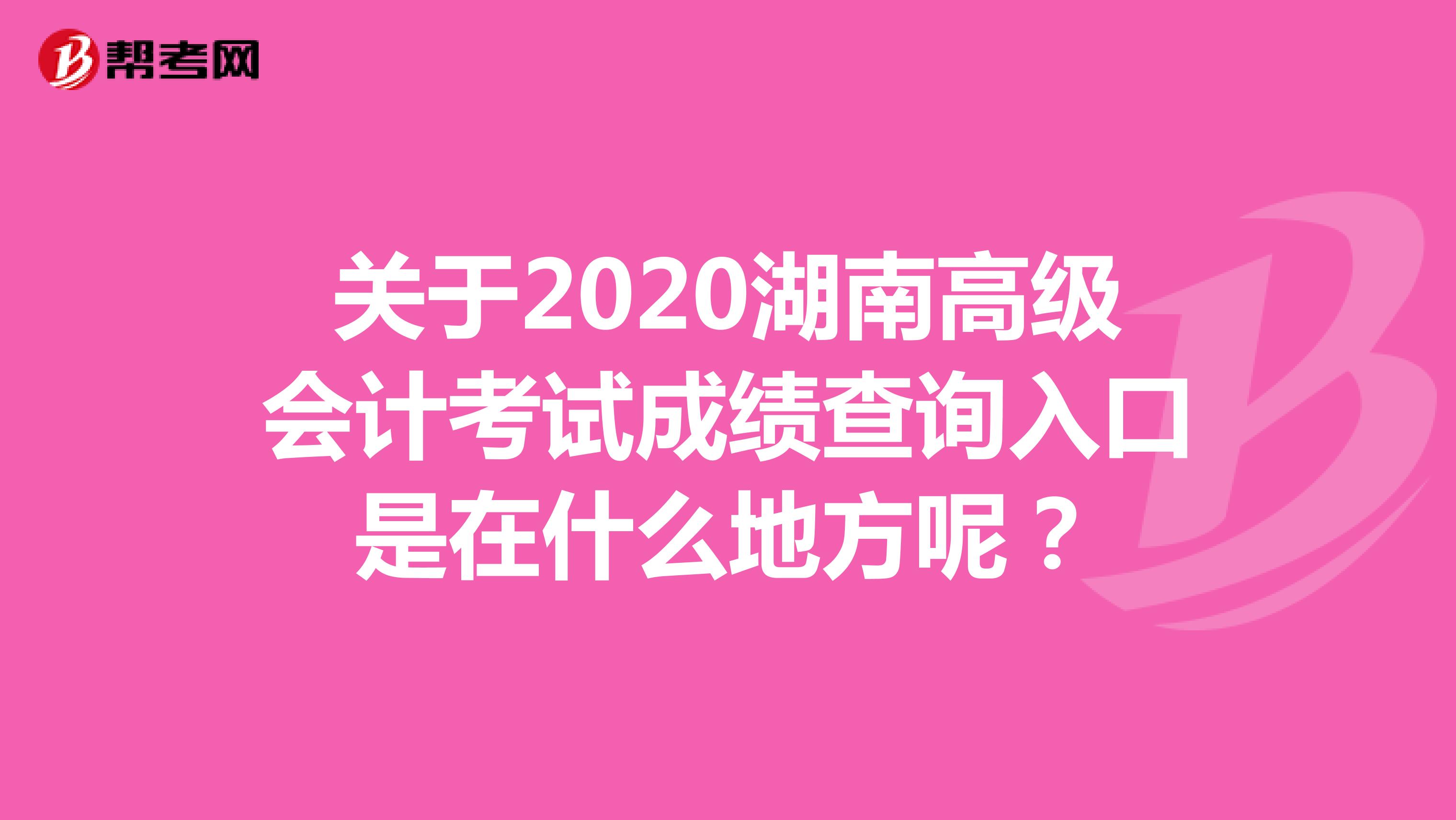 关于2020湖南高级会计考试成绩查询入口是在什么地方呢？