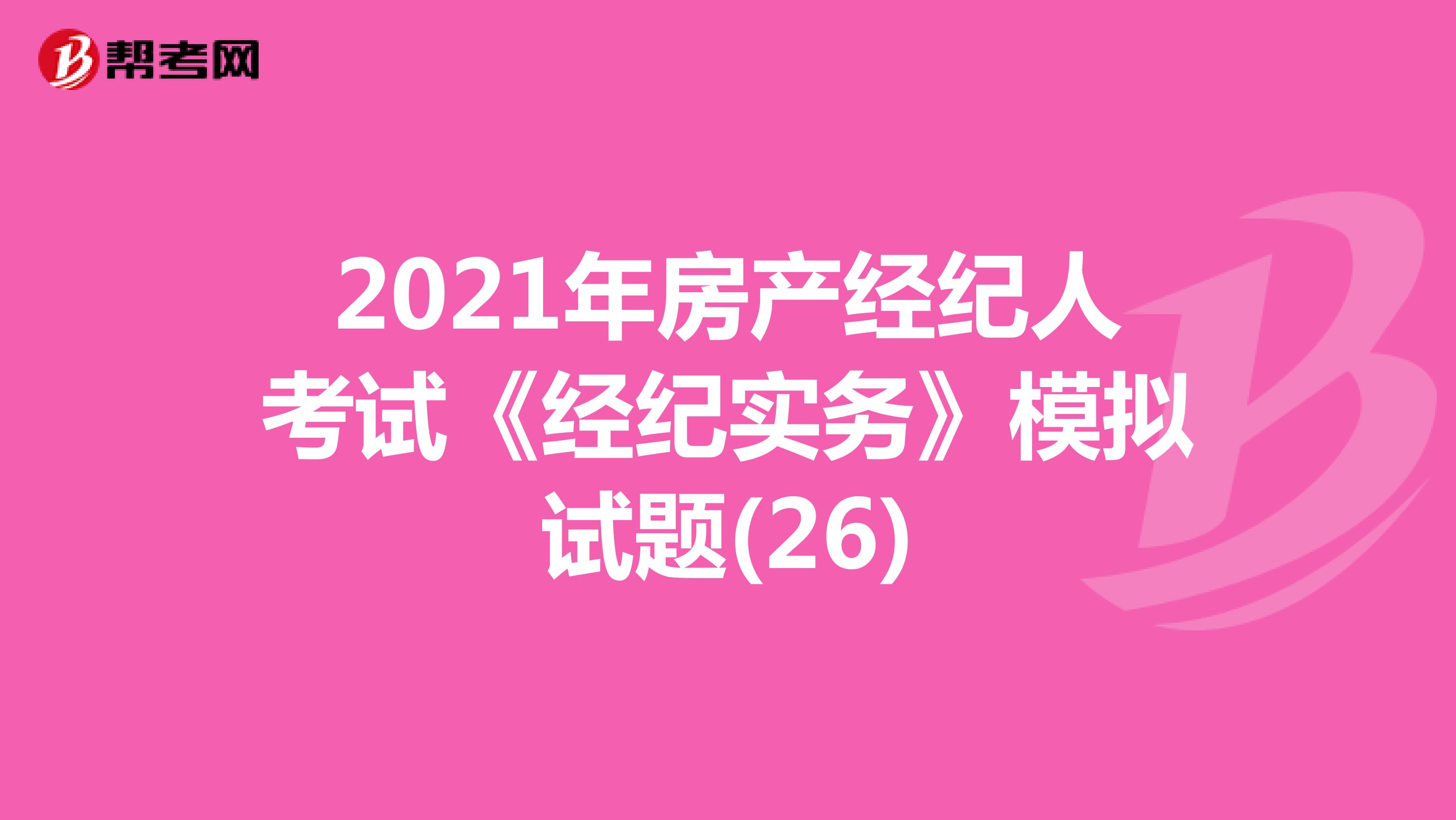 2021年房产经纪人考试《经纪实务》模拟试题(26)