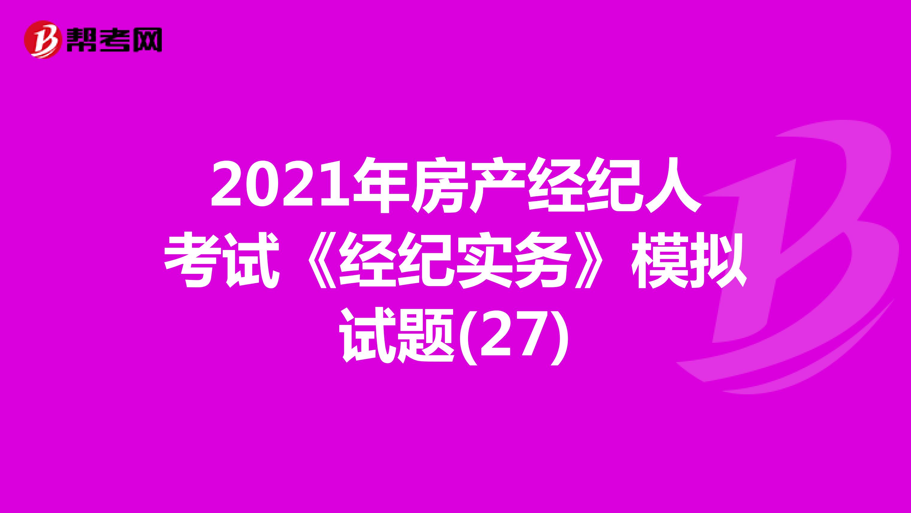 2021年房产经纪人考试《经纪实务》模拟试题(27)