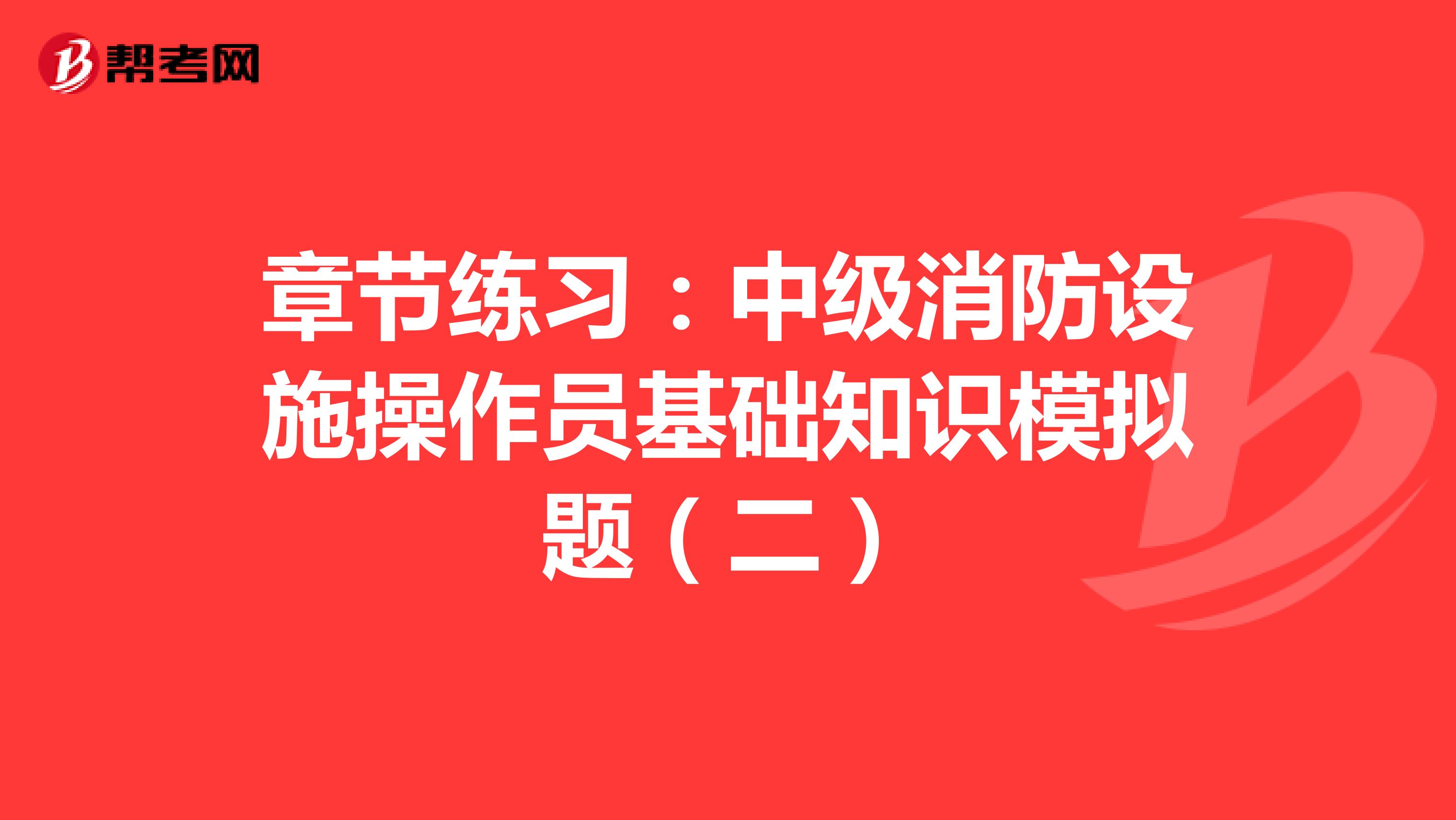 章节练习：中级消防设施操作员基础知识模拟题（二）