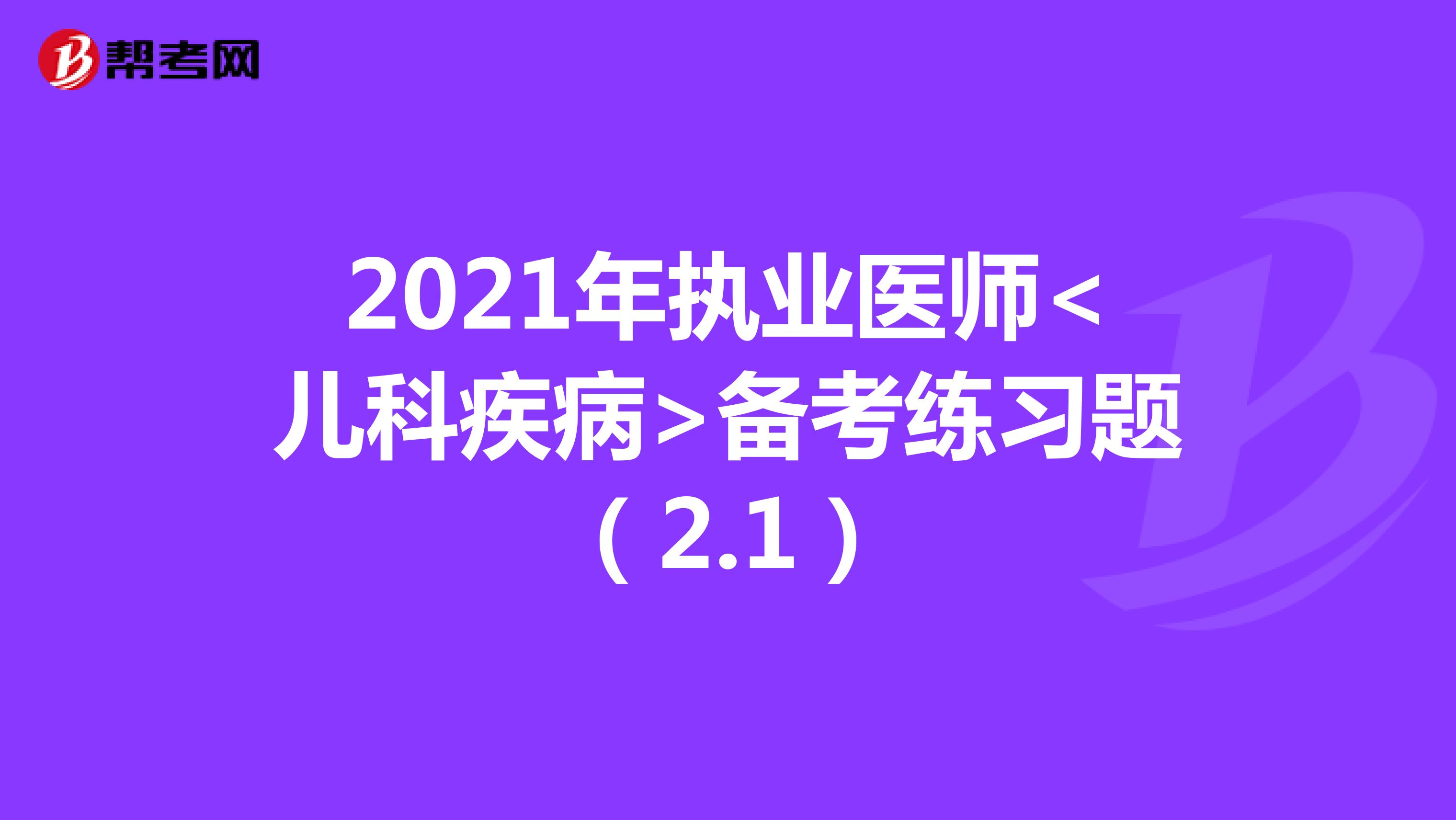 2021年执业医师<儿科疾病>备考练习题（2.1）
