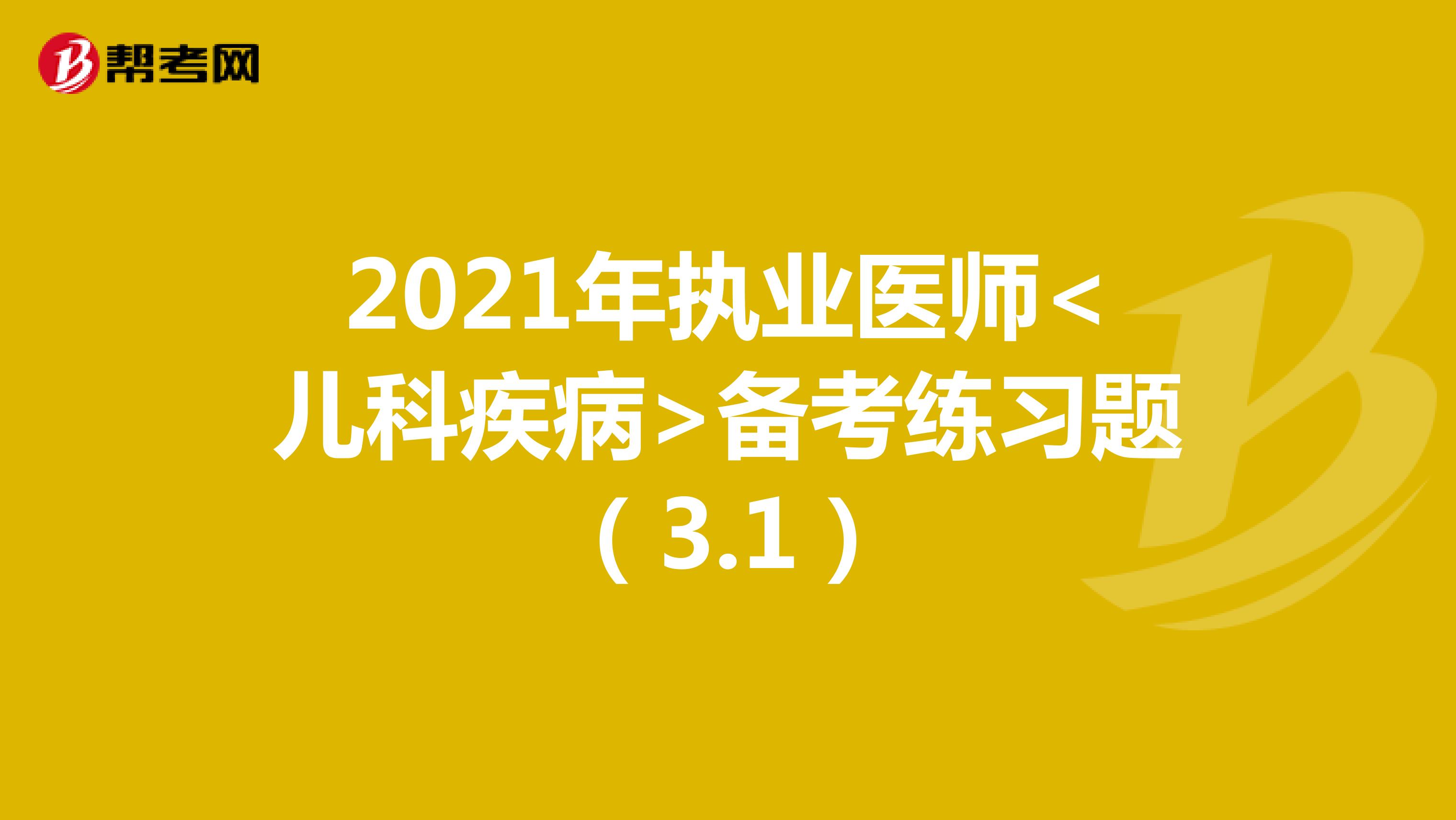 2021年执业医师<儿科疾病>备考练习题（3.1）