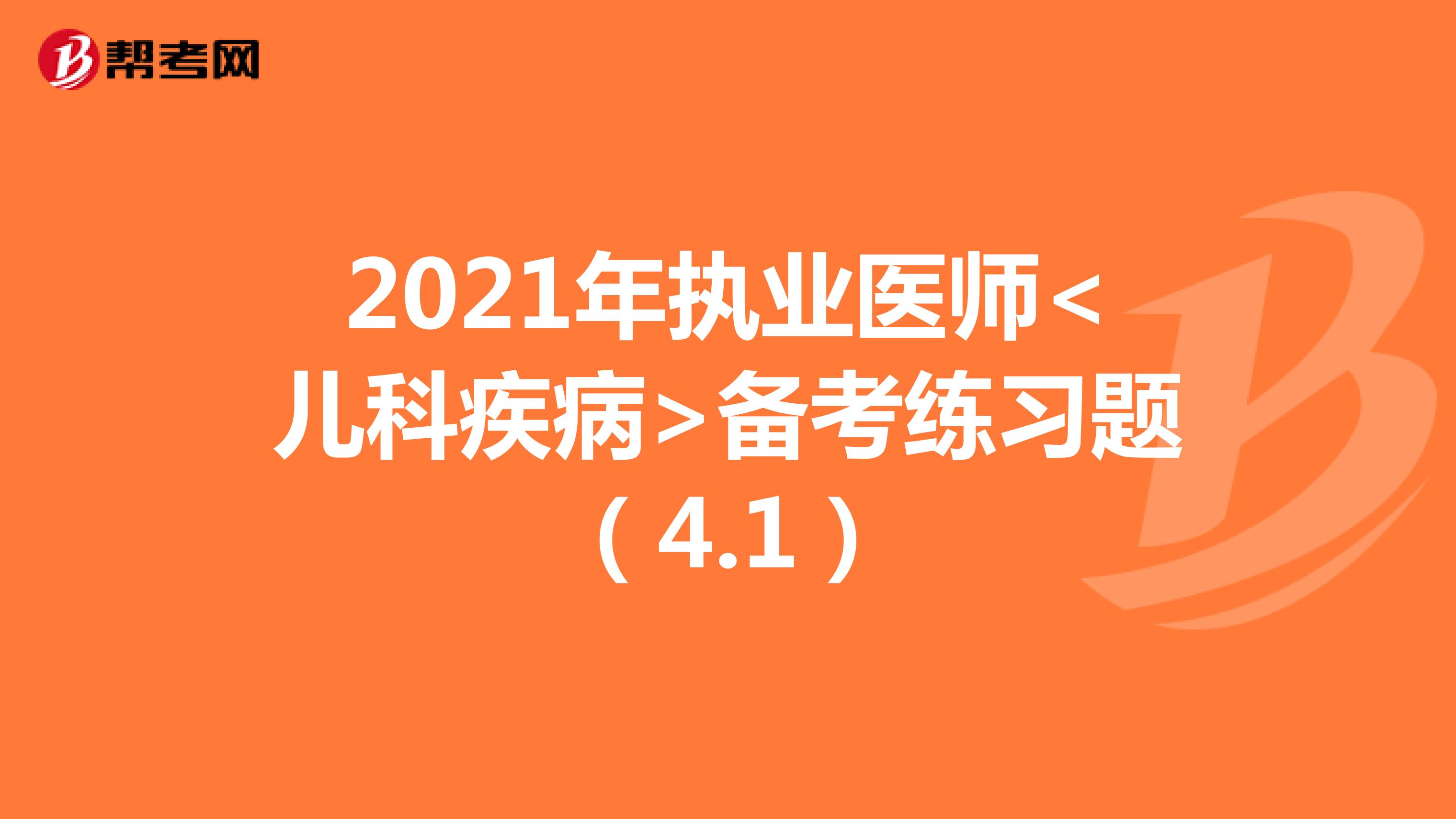 2021年执业医师<儿科疾病>备考练习题（4.1）