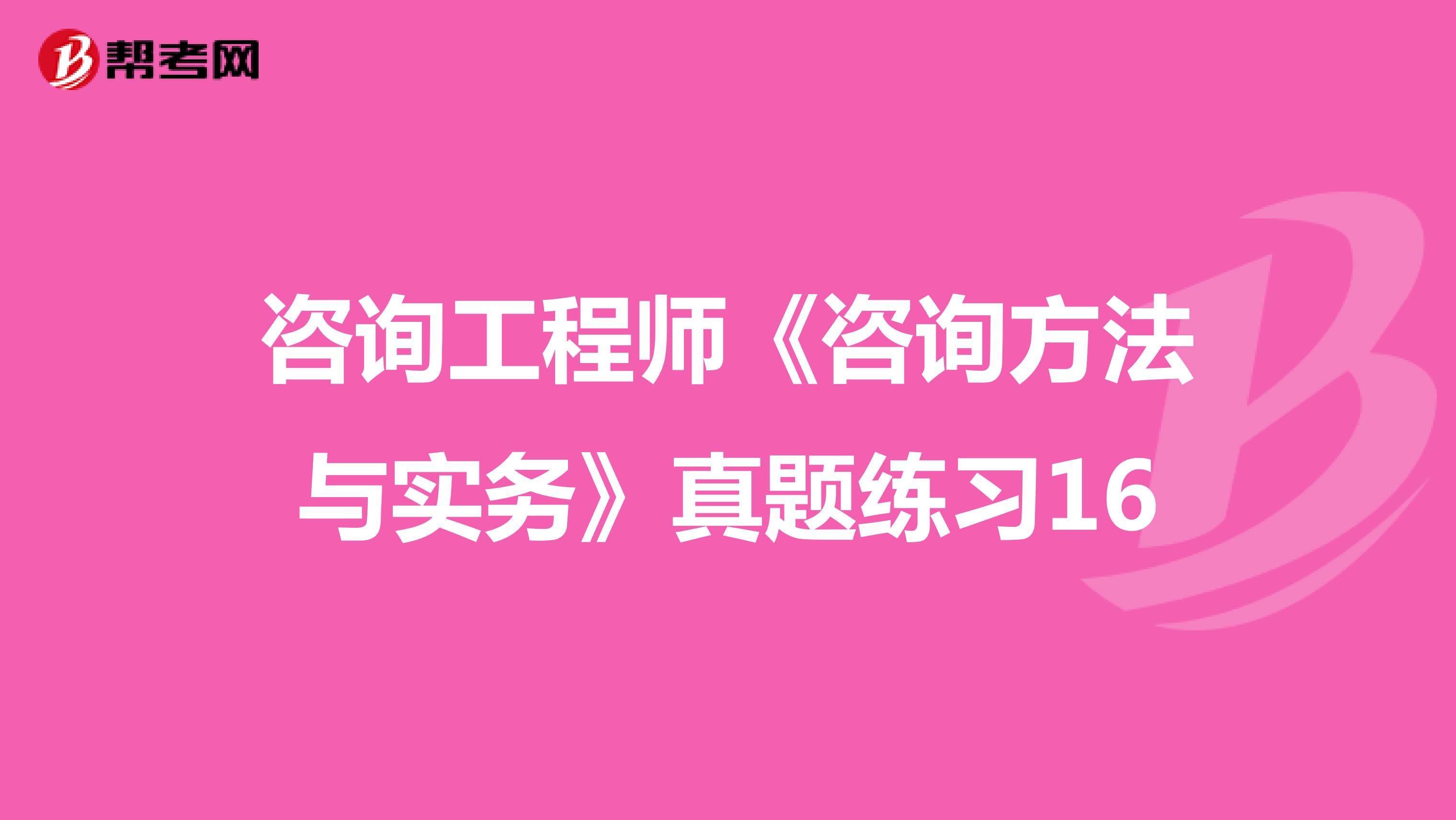 咨询工程师《咨询方法与实务》真题练习16
