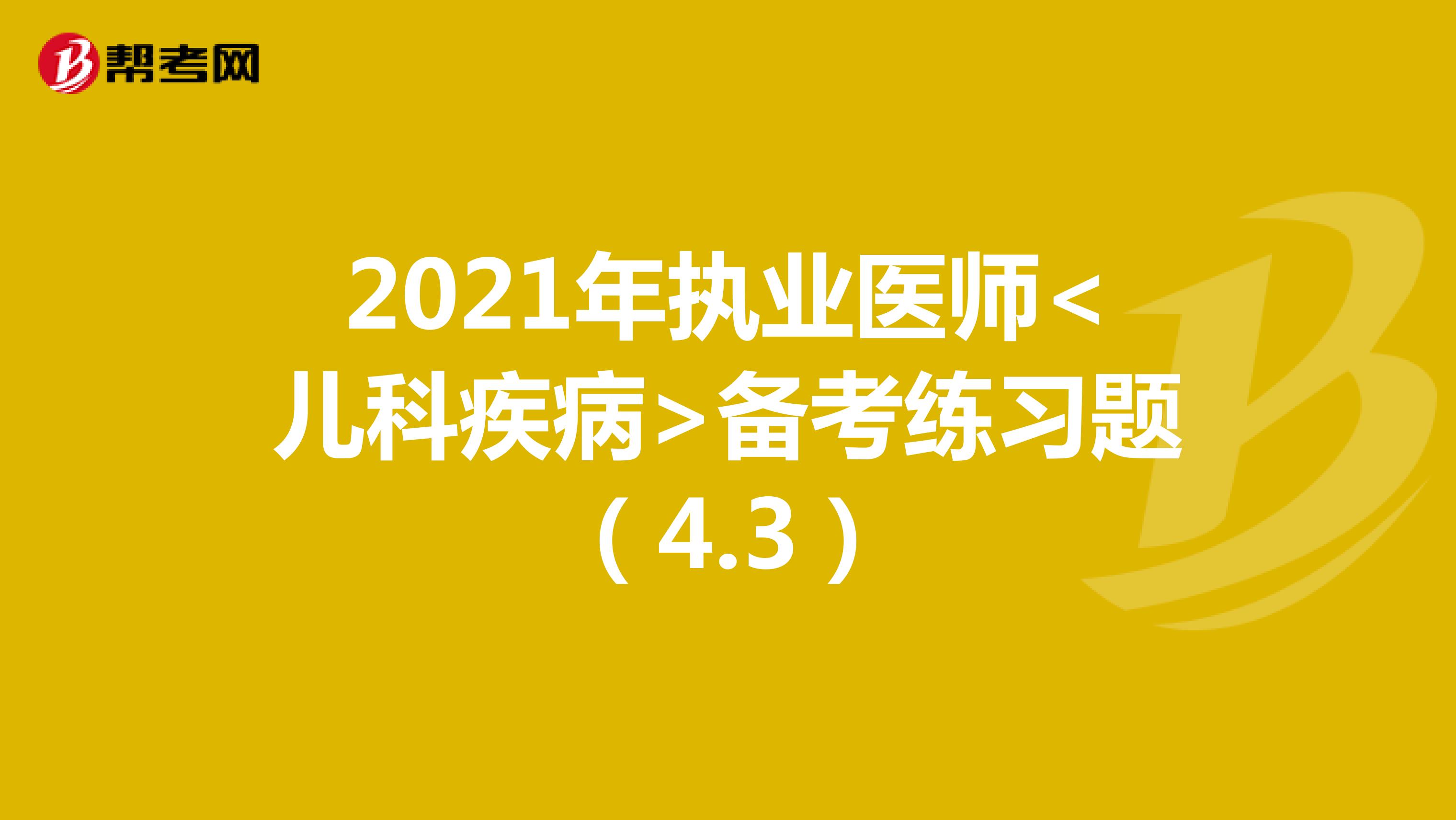 2021年执业医师<儿科疾病>备考练习题（4.3）