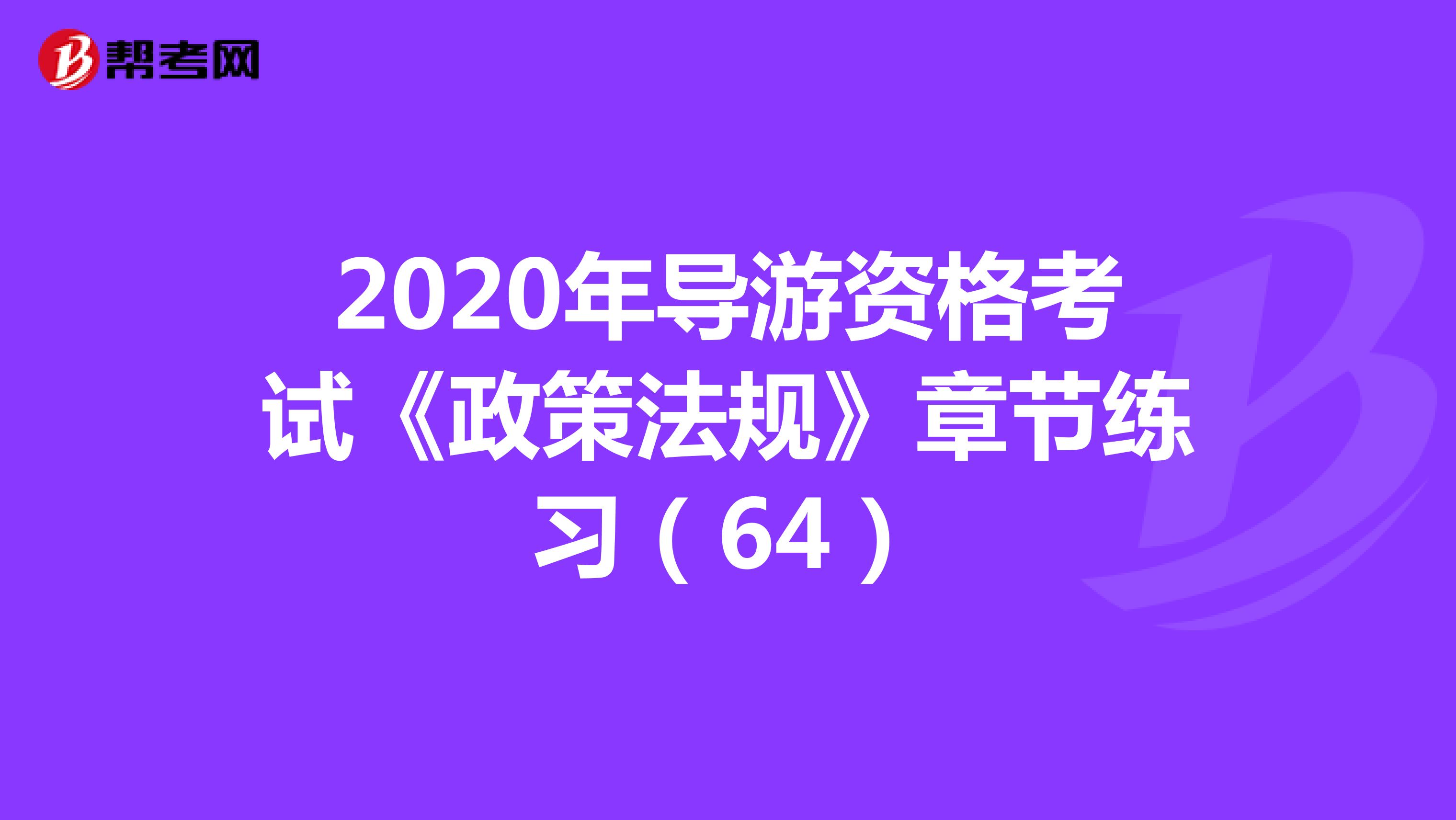 2020年导游资格考试《政策法规》章节练习（64）