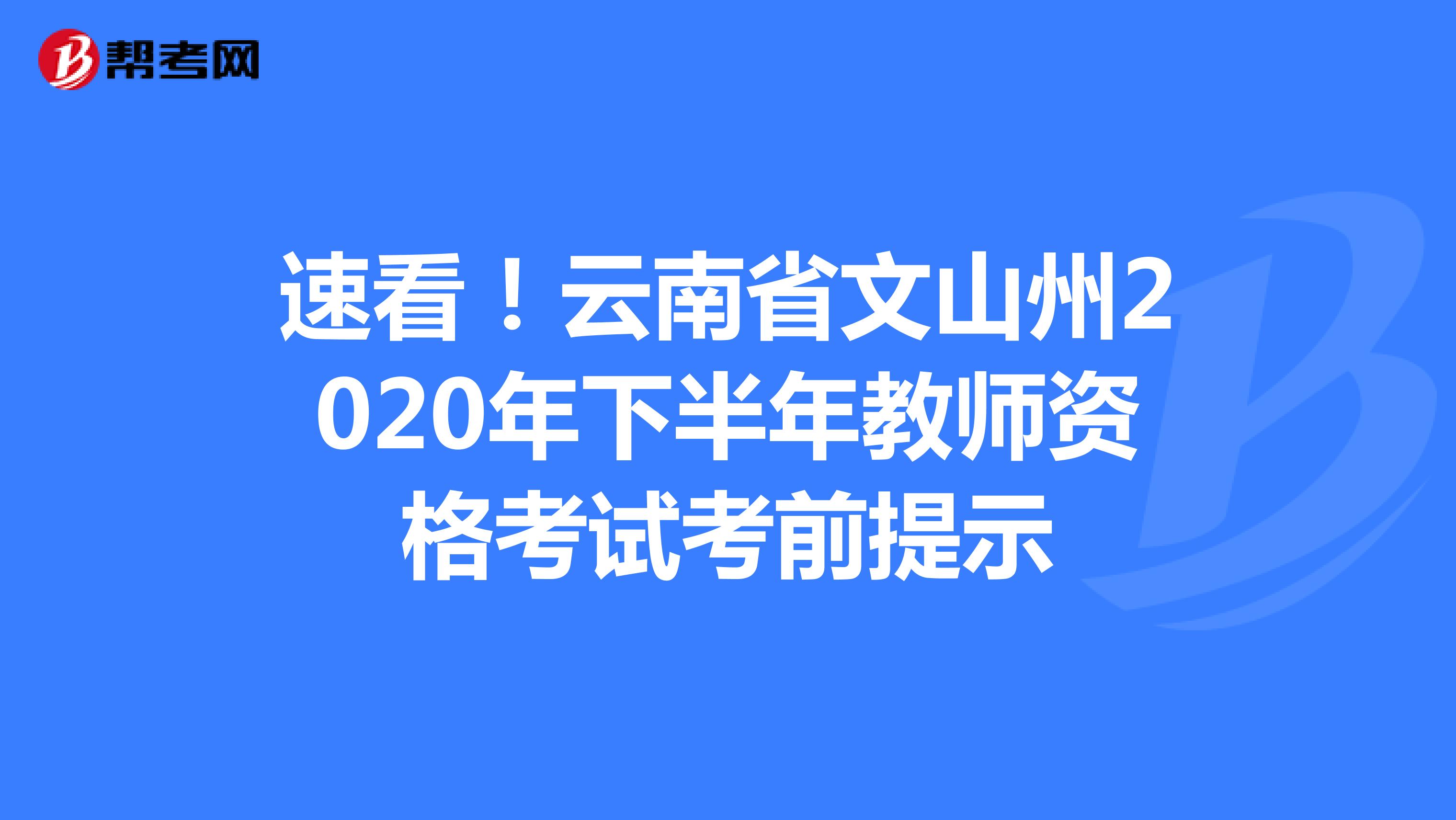 速看！云南省文山州2020年下半年教师资格考试考前提示